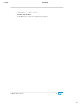 7/26/2020 SAP e-book
1/1
● Outline capacity planning by integration
● Conﬁgure capacity planning
● Outline the conﬁguration of capacity planning by integration
© Copyright. All rights reserved. 99
 