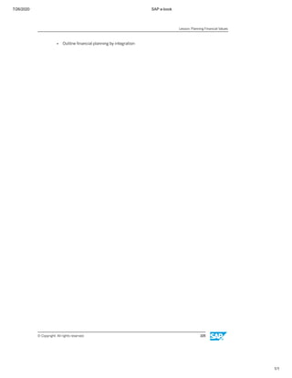 7/26/2020 SAP e-book
1/1
● Outline ﬁnancial planning by integration
Lesson: Planning Financial Values
© Copyright. All rights reserved. 105
 
