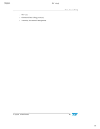 7/26/2020 SAP e-book
1/1
● Staﬀ roles
● Outline extended staﬃng processes
● Scheduling and Resource Management
Lesson: Resource Planning
© Copyright. All rights reserved. 179
 
