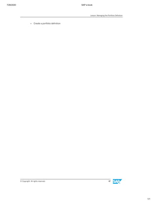 7/26/2020 SAP e-book
1/1
● Create a portfolio deﬁnition
Lesson: Managing the Portfolio Deﬁnition
© Copyright. All rights reserved. 47
 