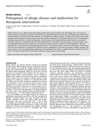 REVIEW ARTICLE OPEN
Pathogenesis of allergic diseases and implications for
therapeutic interventions
Ji Wang1
, Yumei Zhou1
, Honglei Zhang1
, Linhan Hu1
, Juntong Liu1
, Lei Wang2
, Tianyi Wang1
, Haiyun Zhang1
, Linpeng Cong1
and
Qi Wang1 ✉
Allergic diseases such as allergic rhinitis (AR), allergic asthma (AAS), atopic dermatitis (AD), food allergy (FA), and eczema are
systemic diseases caused by an impaired immune system. Accompanied by high recurrence rates, the steadily rising incidence rates
of these diseases are attracting increasing attention. The pathogenesis of allergic diseases is complex and involves many factors,
including maternal-fetal environment, living environment, genetics, epigenetics, and the body’s immune status. The pathogenesis
of allergic diseases exhibits a marked heterogeneity, with phenotype and endotype deﬁning visible features and associated
molecular mechanisms, respectively. With the rapid development of immunology, molecular biology, and biotechnology, many
new biological drugs have been designed for the treatment of allergic diseases, including anti-immunoglobulin E (IgE), anti-
interleukin (IL)-5, and anti-thymic stromal lymphopoietin (TSLP)/IL-4, to control symptoms. For doctors and scientists, it is becoming
more and more important to understand the inﬂuencing factors, pathogenesis, and treatment progress of allergic diseases. This
review aimed to assess the epidemiology, pathogenesis, and therapeutic interventions of allergic diseases, including AR, AAS, AD,
and FA. We hope to help doctors and scientists understand allergic diseases systematically.
Signal Transduction and Targeted Therapy (2023)8:138 ; https://doi.org/10.1038/s41392-023-01344-4
INTRODUCTION
Allergic diseases are systemic disorders caused by an impaired
immune system. Different allergic diseases, including AR, AAS, AD,
FA and eczema, are caused by complex interactions between
genetic and environmental factors. Allergic diseases are listed by
the World Health Organization (WHO) as one of the top three
disorders to be prevented and controlled in the 21st century. An
allergic disease, whilst a systemic disease, can also manifest as
different local maladies, all of which may lead to anaphylactic
shock in severe cases. The incidence of allergic diseases is high,
bringing much suffering to patients. It is estimated that nearly
500 million and 300 million individuals worldwide have AR and
AAS, respectively,1
with an increasing number of cases. For AAS,
mortality rates in women and men are 90 and 170 per million
individuals, respectively. About 96% of asthma deaths occur in
low-and-middle-income countries.2
It is currently estimated that
FA affects 1–10% of the total population.3
The global prevalence
rate of AD is 8%,4,5
with a lifetime prevalence reaching 20%.6
In
2019, there were 171.17 million patients worldwide with AD.7
Due to the different sites of allergic diseases, the clinical and
pathological manifestations also differ. In AR, after stimulation by
allergens, including airborne dust mites associated with fecal
particles, cockroach remains, pet dander, molds and pollens,
inﬂammatory cells such as mast cells, CD4+
T cells, B cells,
macrophages and eosinophils inﬁltrate the lining of the nasal
cavity, with inﬁltration into the nasal mucosa. T helper 2 (Th2) cells
promote the release of immunoglobulin and cytokines, including
interleukin (IL)-3, IL-4, IL-5, and IL-13; meanwhile, IgE is also
produced by plasma cells. There is, however, still some uncertainty
around the source of IgE production. Follicular helper T (Tfh) cells
are a subpopulation of CD4+
T-effector cells, and in recent years it
has been discovered that the key cells regulating IgE production
are not Th2 cells, but Tfh cells. Allergens cross-link IgE that interact
with mast cells, which further induces the release of multiple
mediators (including histamine and leukotrienes), promotes
arteriole dilation and vascular permeability, and causes pruritus,
runny nose, mucus secretion, and pulmonary smooth muscle
contraction.8
Over the next 4–8 hours, the released mediators and
cytokines induce subsequent cellular inﬂammatory reactions (late
inﬂammatory response), leading to the recurrence of symptoms,
often nasal congestion, which generally persist.8,9
The immuno-
pathological proﬁles of AR and AAS are very similar in terms of
eosinophil, mast cell and Th2 cell inﬁltration. Although structural
changes in airway remodeling are well characterized in AAS, they
may also occur in AR. There are also pathophysiological differences
between AR and AAS. In the AAS disease, mucosal pathological
alterations comprise epithelial hyperplasia, goblet cell metaplasia
and increased mucus generation. In the submucosal layer, smooth
muscle hypertrophy, collagen accumulation and large mucus
glands prevail, leading to airway narrowing and enhanced mucus
generation during an asthma attack,10
with symptoms such as
difﬁculty breathing, wheezing, chest pain, and coughing.11
The
pathogenesis of AD is mainly reﬂected by a complex interplay
between epidermal barrier dysfunction, abnormal skin microbiota
and dysregulated type 2 T cell immunity.12,13
The above
pathogenesis induces a series of pathological manifestations such
Received: 2 September 2022 Revised: 20 January 2023 Accepted: 3 February 2023
1
National Institute of TCM constitution and Preventive Medicine, School of Chinese Medicine, Beijing University of Chinese Medicine, Beijing 100029, P.R. China and 2
National
Cancer Center/National Clinical Research Center for Cancer/Cancer Hospital, Chinese Academy of Medical Sciences and Peking Union Medical College, Beijing 1000210, China
Correspondence: Qi Wang (wangqi710@126.com)
These authors contributed equally: Ji Wang, Yumei Zhou
www.nature.com/sigtrans
Signal Transduction and Targeted Therapy
© The Author(s) 2023
1234567890();,:
 