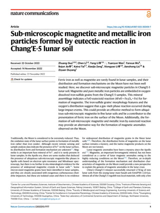 Article https://doi.org/10.1038/s41467-022-35009-7
Sub-microscopic magnetite and metallic iron
particles formed by eutectic reaction in
Chang’E-5 lunar soil
Zhuang Guo1,2,3
, Chen Li1,4
, Yang Li 1,5
, Yuanyun Wen1
, Yanxue Wu6
,
Bojun Jia 2
, Kairui Tai1,7
, Xiaojia Zeng1
, Xiongyao Li 1,5
, Jianzhong Liu1,5
&
Ziyuan Ouyang1
Ferric iron as well as magnetite are rarely found in lunar samples, and their
distribution and formation mechanisms on the Moon have not been well
studied. Here, we discover sub-microscopic magnetite particles in Chang’E-5
lunar soil. Magnetite and pure metallic iron particles are embedded in oxygen-
dissolved iron-sulﬁde grains from the Chang’E-5 samples. This mineral
assemblage indicates a FeO eutectoid reaction (4FeO = Fe3O4 + Fe) for for-
mation of magnetite. The iron-sulﬁde grains’ morphology features and the
oxygen’s distribution suggest that a gas–melt phase reaction occurred during
large-impact events. This could provide an effective method to form ubiqui-
tous sub-microscopic magnetite in ﬁne lunar soils and be a contributor to the
presentation of ferric iron on the surface of the Moon. Additionally, the for-
mation of sub-microscopic magnetite and metallic iron by eutectoid reaction
may provide an alternative way for the formation of magnetic anomalies
observed on the Moon.
Traditionally, the Moon is considered to be extremely reduced. Thus,
the oxidation state of the lunar surface points to formation of metallic
iron rather than iron oxides1
. Although recent remote sensing and
sample analysis data indicate the presence of Fe3+
on the lunar surface,
its distribution form and formation mechanism are unknown2–4
. Mag-
netite is an important host mineral of Fe3+
, and it is rarely present in
lunar samples. In the Apollo era, there are some studies that deduced
the presence of ubiquitous sub-microscopic magnetite-like phases in
Apollo soils based on electron spin resonance and Mössbauer spec-
troscopy, but there is no further in situ mineralogical evidence for the
presence of widespread magnetite crystals in lunar soils5–8
. Some
micron-sized magnetite grains have been identiﬁed in lunar samples,
and they are closely associated with exogenous carbonaceous chon-
drite impactors, but these are isolated cases and there is no evidence
for widespread distribution of magnetite grains in the ﬁnest lunar
soils2,9,10
. Therefore, the distribution forms of magnetite on the lunar
surface remains a mystery, and the native magnetite products on the
Moon are not known.
Lunar magnetic anomalies have been a mystery since the Apollo
era11–14
. Magnetite, an important ferromagnetic mineral, has not been
considered as a carrier of lunar magnetic anomalies owing to the
highly reducing conditions on the Moon15,16
. Therefore, an in-depth
understanding of the formation mechanism and distribution char-
acteristics of magnetite on the Moon could provide a new perspective
to explain the genesis of magnetic anomalies in the lunar crust.
China’s Chang’E-5 mission successfully returned 1.731 kg of new
lunar soils from the young lunar mare basalt unit Em4/P58 (~2.0 Ga).
Almost all of the Chang’E-5 regolith was local materials, with only a few
Received: 22 October 2022
Accepted: 14 November 2022
Check for updates
1
Center for Lunar and Planetary Sciences, Institute of Geochemistry, Chinese Academy of Sciences, 550081 Guiyang, China. 2
Institute of Remote Sensing and
Geographical Information System, School of Earth and Space Sciences, Peking University, 100871 Beijing, China. 3
College of Earth and Planetary Sciences,
University of Chinese Academy of Sciences, 100049 Beijing, China. 4
Faculty of Metallurgical and Energy Engineering, Kunming University of Science and
Technology, 650093 Kunming, China. 5
Center for Excellence in Comparative Planetology, Chinese Academy of Sciences, 230026 Hefei, China. 6
Guangdong
University of Technology, 510006 Guangzhou, China. 7
State Key Laboratory of Continental Dynamics and Department of Geology, Northwest University,
710069 Xi’an, China. e-mail: liyang@mail.gyig.ac.cn
Nature Communications| (2022)13:7177 1
1234567890():,;
1234567890():,;
 