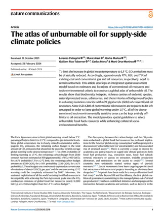 Article https://doi.org/10.1038/s41467-024-46340-6
The atlas of unburnable oil for supply-side
climate policies
Lorenzo Pellegrini 1,5
, Murat Arsel 1
, Gorka Muñoa 2,3
,
Guillem Rius-Taberner 2,3
, Carlos Mena4
& Martí Orta-Martínez 2,3,5
To limit the increase in global mean temperature to 1.5 °C, CO2 emissions must
be drastically reduced. Accordingly, approximately 97%, 81%, and 71% of
existing coal and conventional gas and oil resources, respectively, need to
remain unburned. This article develops an integrated spatial assessment
model based on estimates and locations of conventional oil resources and
socio-environmental criteria to construct a global atlas of unburnable oil. The
results show that biodiversity hotspots, richness centres of endemic species,
natural protected areas, urban areas, and the territories of Indigenous Peoples
in voluntary isolation coincide with 609 gigabarrels (Gbbl) of conventional oil
resources. Since 1524 Gbbl of conventional oil resources are required to be left
untapped in order to keep global warming under 1.5 °C, all of the above-
mentioned socio-environmentally sensitive areas can be kept entirely off-
limits to oil extraction. The model provides spatial guidelines to select
unburnable fossil fuels resources while enhancing collateral socio-
environmental beneﬁts.
The Paris Agreement aims to limit global warming to well below 2 °C,
pursuing efforts to limit it to 1.5 °C, compared to pre-industrial levels.
Since global temperature rise is closely related to cumulative anthro-
pogenic CO2 emissions, the remaining carbon budget is the total
amount of CO2 emissions that should not be exceeded to limit average
global warming to the desired temperature1–4
. For a 50% probability of
limiting warming to 1.5 °C, the remaining carbon budget from 2020
onwards has been estimated at 500 gigatonnes (Gt) of CO2 (400 GtCO2
for a 67% probability)5
. For a 2 °C limit, the remaining carbon budget
amounts to 1350 GtCO2 for a 50% probability (1150 GtCO2 for a 67%
probability)5
. These budgets are continuously depleted atcurrent rates
of emissions of about 42 GtCO2 per year6
and the one concerning 1.5 °C
warming could be completely exhausted by 20307
. Moreover, the
unabated exploitation of all the world’s existing fossil fuel resources is
incompatible with achieving the Paris Agreement goals since the CO2
combustion emissions of global fossil fuel resources (nearly 11,000
GtCO2) are 22 times higher than the 1.5 °C carbon budget1,8
.
The discrepancy between the carbon budget and the CO2 emis-
sions embedded in global fossil fuel resources has profound implica-
tions for the future of global energy consumption9
and has prompted a
discussion on ‘unburnable fuels’ (or ‘unextractable’) and the associated
risk of stranded assets10,11
. There is currently a surge in interest by
academics and policy-makers on supply-side climate policies to limit
fossil fuel production (e.g., extraction taxes, fossil fuel subsidy
removal, moratoria or quotas on extraction, tradable production
allowances, and restrictions on the access to credit)12–14
. Several
countries have unilaterally started various types of (partial)
moratoria12,15–17
. Social movements have been targeting speciﬁc fossil
fuel extraction or infrastructural projects intending to eliminate them
altogether18,19
. Proposals have been made for a non-proliferation fossil
fuel treaty20
and the Beyond Oil and Gas Alliance, the ﬁrst global coa-
lition of governments committing to the managed phase-out of oil and
gas production21
, has been established. Initiatives and campaigns atthe
intersection between academia and activism, such as Leave It in the
Received: 15 October 2021
Accepted: 22 February 2024
Check for updates
1
International Institute of Social Studies (ISS), Erasmus University Rotterdam, The Hague, the Netherlands. 2
Departament de Biologia Evolutiva, Ecologia i
Ciències Ambientals, Facultat de Biologia, Universitat de Barcelona, Barcelona, Catalonia, Spain. 3
Institute de Recerca de la Biodiversitat (IRBio), Universitat de
Barcelona, Barcelona, Catalonia, Spain. 4
Institute of Geography, Universidad San Francisco de Quito, Quito, Ecuador. 5
These authors contributed equally:
Lorenzo Pellegrini, Martí Orta-Martínez. e-mail: Marti.Orta@ub.edu
Nature Communications| (2024)15:2318 1
1234567890():,;
1234567890():,;
 