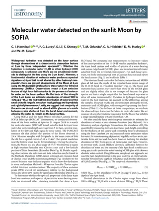 Letters
https://doi.org/10.1038/s41550-020-01222-x
1
Hawaiʻi Institute of Geophysics and Planetology, University of Hawaiʻi at Mānoa, Honolulu, HI, USA. 2
Space Science Institute, Boulder, CO, USA.
3
School of Chemistry and Biochemistry, School of Physics and Center for Space Technology and Research, Georgia Institute of Technology, Atlanta, GA, USA.
4
Applied Physics Lab, Johns Hopkins University, Laurel, MD, USA. 5
NASA Goddard Space Flight Center, Greenbelt, MD, USA. 6
Present address: NASA
Postdoctoral Program, NASA Goddard Space Flight Center, Greenbelt, MD, USA. ✉e-mail: cih@higp.hawaii.edu
Widespread hydration was detected on the lunar surface
through observations of a characteristic absorption feature
at 3 µm by three independent spacecraft1–3
. Whether the
hydration is molecular water (H2O) or other hydroxyl (OH)
compounds is unknown and there are no established meth-
ods to distinguish the two using the 3 µm band4
. However, a
fundamental vibration of molecular water produces a spectral
signature at 6 µm that is not shared by other hydroxyl com-
pounds5
. Here, we present observations of the Moon at 6 µm
using the NASA/DLR Stratospheric Observatory for Infrared
Astronomy (SOFIA). Observations reveal a 6 µm emission
feature at high lunar latitudes due to the presence of molecu-
lar water on the lunar surface. On the basis of the strength
of the 6 µm band, we estimate abundances of about 100 to
400 µg g−1
H2O. We find that the distribution of water over the
small latitude range is a result of local geology and is probably
not a global phenomenon. Lastly, we suggest that a majority of
the water we detect must be stored within glasses or in voids
between grains sheltered from the harsh lunar environment,
allowing the water to remain on the lunar surface.
Using SOFIA and the Faint Object infraRed CAmera for the
SOFIA Telescope (FORCAST) instrument, we conducted observa-
tions of the lunar surface at 6 µm on 31 August 2018 in a search
for molecular water. FORCAST is well suited to look for 6 µm lunar
water due to its wavelength coverage from 5 to 8 µm, spectral reso-
lution of R = 200 and high signal-to-noise ratios. The FORCAST
entrance slit that defines the portion of the Moon observed is
2.4 × 191 arcsec sampled with 248 pixels. At the lunar centre of disk
the slit has a spatial extent of 4.8 × 1.5 km2
(the spatial resolution
near the limb is lower due to foreshortening). During the observa-
tions, the Moon was at a phase angle of 57.5°. We observed a region
at high southern latitudes near Clavius crater and a low-latitude
portion of Mare Serenitatis (Extended Data Fig. 1). Details regard-
ing observations, site selection and data reduction can be found in
the Methods. Data from SOFIA reveal a strong 6 µm emission band
at Clavius crater and the surrounding terrain (Fig. 1) relative to the
control location near the lunar equator, which shows low hydration
in some analyses (see Methods). All spectra from the Clavius region
exhibit this 6 µm emission feature. The majority of these emission
peaks (98%) exceed 2σ significance relative to the background
noise, and about 20% exceed 4σ significance (Extended Data Fig. 2).
To determine whether the spectral properties of the lunar 6 µm
band are consistent with spectra of particulate water-bearing mate-
rials, we examined other planetary materials that show a 6 µm
H2O band. We compared our measurements to literature values
of the centre position of the H–O–H bend in crystalline hydrates6
,
the 6 µm band centres and widths of spectra of a water-bearing
mid-ocean-ridge basalt (MORB) glass7
and to meteorites with water
adsorbed from the terrestrial environment8
. For each lunar spec-
trum, we fit the emission peak with a Gaussian function and report
the band centres (Fig. 2) and widths in Table 1.
The observed band centres for the Moon, meteorites and MORB
glass all fall near the mode of the reported band centre range of
the H–O–H bend in crystalline hydrates6
(Fig. 2). The Moon and
meteorite band centres vary more than those of the MORB glass
and are slightly offset; this is not unexpected because the glass
spectra are from a single sample that has been heated step-wise to
drive off water incrementally9
. Variation in hydrogen bonding of
water in the host materials can account for the differences among
the samples. The peak widths are also consistent among the Moon,
meteorites and MORB glass, with strong overlap among the distri-
butions (Table 1). On the basis of these comparisons, we attribute
the observed 6 µm feature on the Moon to molecular water. We are
unaware of any other material reasonable for the Moon that exhibits
a single spectral feature at 6 µm other than H2O.
We then used the lunar emission peak intensities to estimate the
abundance of water at our observed locations (see Methods). In a
laboratory analysis of geologic thin sections, the abundance of H2O is
quantified by measuring the 6 µm absorbance peak height, controlling
for the thickness of the sample and converting these to abundances
using the Beer–Lambert law and measured molar extinction values
for water4
. In remote sensing of planetary regolith, surfaces are in par-
ticulate form and no work has been done on deriving the absolute
abundance of H2O from spectra of particulates near 6 µm. However,
in previous work, Li and Milliken7
derived a calibration between the
abundance of water and the intensity of the 3 µm band in reflectance
usingspectraofaparticulatewater-bearingMORBglasswithaknown
absolute water content. Using this same sample set and approach, we
used the 6 µm band intensities in the glass to derive an empirical rela-
tionship between band depth in reflectance and absolute abundance
of H2O (Extended Data Fig. 3). The empirical relationship is:
Mwater ¼ 9; 394D2
band þ 9; 594Dband; ð1Þ
where Mwater is the abundance of H2O (in µg g−1
) and Dband is the
depth of the 6 µm band.
Derived abundances in the Clavius region range from about
100 to 400 µg g−1
H2O with a mean of about 200 µg g−1
H2O. These
Molecular water detected on the sunlit Moon by
SOFIA
C. I. Honniball   1,6 ✉, P. G. Lucey1
, S. Li1
, S. Shenoy   2
, T. M. Orlando3
, C. A. Hibbitts4
, D. M. Hurley   4
and W. M. Farrell5
Nature Astronomy | www.nature.com/natureastronomy
 