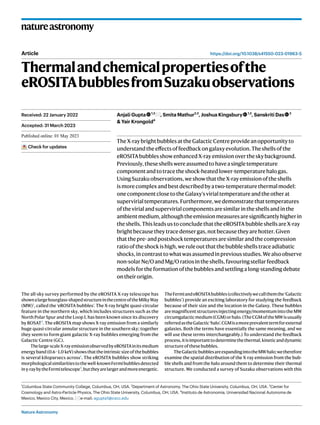 Nature Astronomy
natureastronomy
https://doi.org/10.1038/s41550-023-01963-5
Article
Thermalandchemicalpropertiesofthe
eROSITAbubblesfromSuzakuobservations
Anjali Gupta 1,2
, Smita Mathur2,3
, Joshua Kingsbury 1,2
, Sanskriti Das 2
& Yair Krongold4
TheX-raybrightbubblesattheGalacticCentreprovideanopportunityto
understandtheeffectsoffeedbackongalaxyevolution.Theshellsofthe
eROSITAbubblesshowenhancedX-rayemissionovertheskybackground.
Previously,theseshellswereassumedtohaveasingletemperature
componentandtotracetheshock-heatedlower-temperaturehalogas.
UsingSuzakuobservations,weshowthattheX-rayemissionoftheshells
ismorecomplexandbestdescribedbyatwo-temperaturethermalmodel:
onecomponentclosetotheGalaxy’svirialtemperatureandtheotherat
supervirialtemperatures.Furthermore,wedemonstratethattemperatures
ofthevirialandsupervirialcomponentsaresimilarintheshellsandinthe
ambientmedium,althoughtheemissionmeasuresaresignificantlyhigherin
theshells.ThisleadsustoconcludethattheeROSITAbubbleshellsareX-ray
brightbecausetheytracedensergas,notbecausetheyarehotter.Given
thatthepre-andpostshocktemperaturesaresimilarandthecompression
ratiooftheshockishigh,weruleoutthatthebubbleshellstraceadiabatic
shocks,incontrasttowhatwasassumedinpreviousstudies.Wealsoobserve
non-solarNe/OandMg/Oratiosintheshells,favouringstellarfeedback
modelsfortheformationofthebubblesandsettlingalong-standingdebate
ontheirorigin.
The all-sky survey performed by the eROSITA X-ray telescope has
shownalargehourglass-shapedstructureinthecentreoftheMilkyWay
(MW)1
, called the ‘eROSITA bubbles’. The X-ray bright quasi-circular
feature in the northern sky, which includes structures such as the
North Polar Spur and the Loop I, has been known since its discovery
by ROSAT2
. The eROSITA map shows X-ray emission from a similarly
huge quasi-circular annular structure in the southern sky; together
they seem to form giant galactic X-ray bubbles emerging from the
Galactic Centre (GC).
Thelarge-scaleX-rayemissionobservedbyeROSITAinitsmedium
energyband(0.6–1.0 keV)showsthattheintrinsicsizeofthebubbles
is several kiloparsecs across1
. The eROSITA bubbles show striking
morphologicalsimilaritiestothewell-knownFermibubblesdetected
inγ-raybytheFermitelescope3
,buttheyarelargerandmoreenergetic.
TheFermiandeROSITAbubbles(collectivelywecallthemthe‘Galactic
bubbles’) provide an exciting laboratory for studying the feedback
because of their size and the location in the Galaxy. These bubbles
aremagnificentstructuresinjectingenergy/momentumintotheMW
circumgalacticmedium(CGM)orhalo.(TheCGMoftheMWisusually
referredastheGalactic‘halo’.CGMisamoreprevalenttermforexternal
galaxies. Both the terms have essentially the same meaning, and we
will use these terms interchangeably.) To understand the feedback
process,itisimportanttodeterminethethermal,kineticanddynamic
structureofthesebubbles.
TheGalacticbubblesareexpandingintotheMWhalo;wetherefore
examine the spatial distribution of the X-ray emission from the bub-
ble shells and from the halo around them to determine their thermal
structure. We conducted a survey of Suzaku observations with this
Received: 22 January 2022
Accepted: 31 March 2023
Published online: xx xx xxxx
Check for updates
1
Columbus State Community College, Columbus, OH, USA. 2
Department of Astronomy, The Ohio State University, Columbus, OH, USA. 3
Center for
Cosmology and Astro-Particle Physics, The Ohio State University, Columbus, OH, USA. 4
Instituto de Astronomia, Universidad Nacional Autonoma de
Mexico, Mexico City, Mexico. e-mail: agupta1@cscc.edu
 