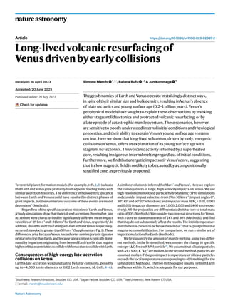 Nature Astronomy
natureastronomy
https://doi.org/10.1038/s41550-023-02037-2
Article
Long-livedvolcanicresurfacingof
Venusdrivenbyearlycollisions
Simone Marchi 1
, Raluca Rufu 1,2
& Jun Korenaga 3
ThegeodynamicsofEarthandVenusoperateinstrikinglydistinctways,
inspiteoftheirsimilarsizeandbulkdensity,resultinginVenus’sabsence
ofplatetectonicsandyoungsurfaceage(0.2–1 billion years).Venus’s
geophysicalmodelshavesoughttoexplaintheseobservationsbyinvoking
eitherstagnantlidtectonicsandprotractedvolcanicresurfacing,orby
alateepisodeofcatastrophicmantleoverturn.Thesescenarios,however,
aresensitivetopoorlyunderstoodinternalinitialconditionsandrheological
properties,andtheirabilitytoexplainVenus’syoungsurfaceageremains
unclear.Hereweshowthatlong-livedvolcanism,drivenbyearly,energetic
collisionsonVenus,offersanexplanationofitsyoungsurfaceagewith
stagnantlidtectonics.Thisvolcanicactivityisfuelledbyasuperheated
core,resultinginvigorousinternalmeltingregardlessofinitialconditions.
Furthermore,wefindthatenergeticimpactsstirVenus’score,suggesting
thatitslowmagneticfieldisnotlikelytobecausedbyacompositionally
stratifiedcore,aspreviouslyproposed.
Terrestrial planet formation models (for example, refs. 1,2) indicate
thatEarthandVenusgrewprimarilyfromadjacentfeedingzoneswith
similar accretion histories. The difference in heliocentric distance
between Earth and Venus could have resulted in distinct phases of
giantimpacts,butthenumberandoutcomeoftheseeventsaremodel
dependent3
(Methods).
Regardless of the specific accretion histories of Earth and Venus,
N-bodysimulationsshowthattheirtail-endaccretions(hereinafter,late
accretion) were characterized by significantly different mean impact
velocitiesof≈19kms−1
and≈24kms−1
forEarthandVenus,respectively1
.In
addition,about9%and25%ofallimpactsforEarthandVenus,respectively,
occurredatavelocitygreaterthan30kms−1
(SupplementaryFig.1).These
differences arise because Venus has a shorter semimajor axis (greater
orbitalvelocity)thanEarth,andbecauselateaccretionistypicallydomi-
nated by impactors originating from beyond Earth’s orbit that require
higherorbitaleccentricitiestocollidewithVenusthantocollidewithEarth.
Consequencesofhigh-energylate-accretion
collisionsonVenus
Earth’s late accretion was punctuated by large collisions, possibly
up to ≈4,000 km in diameter or 0.02 Earth masses, Me (refs. 4–6).
A similar evolution is inferred for Mars7
and Venus8
. Here we explore
the consequences of large, high-velocity impacts on Venus. We use
high-resolutionsmoothed-particlehydrodynamic(SPH)simulations
andconsiderimpactvelocitiesfrom19to30 km s−1
;impactangles0°,
30°,45°and60°(0°ishead-on);andimpactormassM/Me = 0.01,0.003
and0.001(impactordiametersare3,000,2,000and1,400 km,respec-
tively). All the projectiles are differentiated with a core to total mass
ratioof30%(Methods).WeconsidertwointernalstructuresforVenus,
with a core to planet mass ratio of 24% and 30% (Methods), and find
thattheydonotsubstantiallyaffecttheresults.Theinitialtemperature
distributionischosentobebelowthesolidus9
,thatis,postprimordial
magma ocean solidification. For comparison, we run a similar set of
impact simulations for Earth (Methods).
Wefirstquantifytheamountofmantlemelting,usingtwodiffer-
ent methods. In the first method, we compare the change in specific
entropy(ΔS)foreachSPHparticle10
.Weassumethatsilicateparticles
withΔS ≥ 500 J K−1
kg−1
aremolten.Inthesecondmethod,particlesare
assumed molten if the postimpact temperature of silicate particles
exceedsthelocaltemperaturecorrespondingto40%melting(forthe
same depth; Methods). The two methods give results for both Earth
andVenuswithin5%,whichisadequateforourpurposes.
Received: 16 April 2023
Accepted: 20 June 2023
Published online: xx xx xxxx
Check for updates
1
Southwest Research Institute, Boulder, CO, USA. 2
Sagan Fellow, Boulder, CO, USA. 3
Yale University, New Haven, CT, USA.
e-mail: marchi@boulder.swri.edu
 
