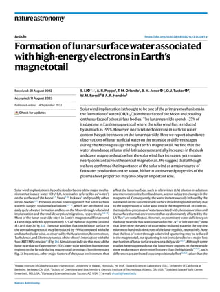 Nature Astronomy
natureastronomy
https://doi.org/10.1038/s41550-023-02081-y
Article
Formationoflunarsurfacewaterassociated
withhigh-energyelectronsinEarth’s
magnetotail
S. Li 1
, A. R. Poppe2
, T. M. Orlando3
, B. M. Jones 3
, O. J. Tucker 4
,
W. M. Farrell4
& A. R. Hendrix5
Solarwindimplantationisthoughttobeoneoftheprimarymechanismsin
theformationofwater(OH/H2O)onthesurfaceoftheMoonandpossibly
onthesurfaceofotherairlessbodies.Thelunarnearsidespends~27%of
itsdaytimeinEarth’smagnetotailwherethesolarwindfluxisreduced
byasmuchas~99%.However,nocorrelateddecreaseinsurficialwater
contenthasyetbeenseenonthelunarnearside.Herewereportabundance
observationsoflunarsurficialwateronthenearsideatdifferentstages
duringtheMoon’spassagethroughEarth’smagnetotail.Wefindthatthe
waterabundanceatlunarmid-latitudessubstantiallyincreasesinthedusk
anddawnmagnetosheathwhenthesolarwindfluxincreases,yetremains
nearlyconstantacrossthecentralmagnetotail.Wesuggestthatalthough
wehaveconfirmedtheimportanceofthesolarwindasamajorsourceof
fastwaterproductionontheMoon,hithertounobservedpropertiesofthe
plasmasheetpropertiesmayalsoplayanimportantrole.
Solarwindimplantationishypothesizedtobeoneofthemajormecha-
nisms that induce water (OH/H2O, hereinafter referred to as ‘water’)
on the surfaces of the Moon1–7
, Vesta8–10
, Itokawa11
and possibly other
airless bodies12,13
. Previous studies have suggested that lunar surface
water is subject to diurnal variations3,14–16
, which are attributed to a
dailycycleofwaterformationandlossontheMoonthroughsolarwind
implantation and thermal desorption/migration, respectively3,14–19
.
Most of the lunar nearside stays in Earth’s magnetotail for around
4 Earthdays,whichisapproximately27%ofthelunardaytime(around
15 Earth days) (Fig. 1a). The solar wind ion flux on the lunar surface in
the central magnetotail may be reduced by ~99% compared with the
undisturbedsolarwind,asobservedbytheAcceleration,Reconnection,
Turbulence, and Electrodynamics of the Moon’s Interaction with the
Sun(ARTEMIS)mission20
(Fig.1b).Simulationsindicatethatmostofthe
lunarnearsidesurfacereceives~50%lowersolarwindionfluencethan
regions on the farside during magnetotail crossings (Supplementary
Fig. 1). In contrast, other major factors of the space environment that
affect the lunar surface, such as ultraviolet (UV) photon irradiation
andmicrometeoriticbombardment,arenotsubjecttochangesinthe
magnetotail.Consequently,thewaterinstantaneouslyinducedbythe
solarwindonthelunarnearsidesurfaceshoulddropsubstantiallydue
to the suppression of solar wind ions in the magnetotail. In contrast,
themajorlossprocessesofwaterassociatedwithphotodesorptionand
the surface thermal environment that are dominantly affected by the
UVflux18
arenotaffected.However,noprominentwaterdeficiencyon
thelunarnearsidehasbeenobservedintheUV16
orinfrared(IR)21
data
that detect the presence of solar-wind-induced water in the top few
micronstohundredsofmicronsofthelunarregolith,respectively.Note
that the loss of water through solar wind sputtering may be reduced
inthemagnetotail,butsputteringisnotconsideredtobeamajorloss
mechanismoflunarsurfacewateronadailyscale1,12,17
.Althoughsome
studies have suggested that the lunar mare regions on the nearside
showweakerwaterabsorptionfeaturesthanthehighlands14,19,22
,such
differencesareattributedtoacompositionaleffect15,19,22
ratherthanthe
Received: 31 August 2022
Accepted: 11 August 2023
Published online: xx xx xxxx
Check for updates
1
Hawaii Institute of Geophysics and Planetology, University of Hawaii, Honolulu, HI, USA. 2
Space Sciences Laboratory (SSL), University of California at
Berkeley, Berkeley, CA, USA. 3
School of Chemistry and Biochemistry, Georgia Institute of Technology, Atlanta, GA, USA. 4
Goddard Space Flight Center,
Greenbelt, MD, USA. 5
Planetary Science Institute, Tucson, AZ, USA. e-mail: shuaili@hawaii.edu
 