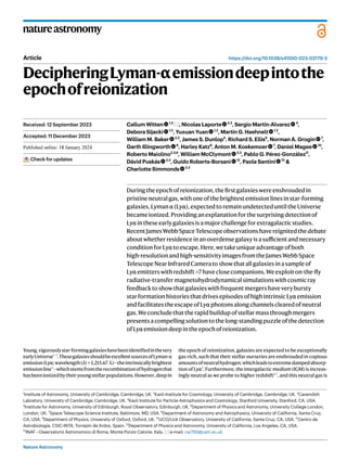 Nature Astronomy
natureastronomy
https://doi.org/10.1038/s41550-023-02179-3
Article
DecipheringLyman-αemissiondeepintothe
epochofreionization
Callum Witten 1,2
, Nicolas Laporte 2,3
, Sergio Martin-Alvarez 4
,
Debora Sijacki 1,2
, Yuxuan Yuan 1,2
, Martin G. Haehnelt 1,2
,
William M. Baker 2,3
, James S. Dunlop5
, Richard S. Ellis6
, Norman A. Grogin 7
,
Garth Illingworth 8
, Harley Katz9
, Anton M. Koekemoer 7
, Daniel Magee 10
,
Roberto Maiolino2,3,6
, William McClymont 2,3
, Pablo G. Pérez-González11
,
Dávid Puskás 2,3
, Guido Roberts-Borsani 12
, Paola Santini 13
&
Charlotte Simmonds 2,3
Duringtheepochofreionization,thefirstgalaxieswereenshroudedin
pristineneutralgas,withoneofthebrightestemissionlinesinstar-forming
galaxies,Lymanα(Lyα),expectedtoremainundetecteduntiltheUniverse
becameionized.Providinganexplanationforthesurprisingdetectionof
Lyαintheseearlygalaxiesisamajorchallengeforextragalacticstudies.
RecentJamesWebbSpaceTelescopeobservationshavereignitedthedebate
aboutwhetherresidenceinanoverdensegalaxyisasufficientandnecessary
conditionforLyαtoescape.Here,wetakeuniqueadvantageofboth
high-resolutionandhigh-sensitivityimagesfromtheJamesWebb Space
TelescopeNearInfraredCameratoshowthatallgalaxiesinasampleof
Lyαemitterswithredshift>7haveclosecompanions.Weexploiton-the-fly
r­ad­ia­ti­ve­-t­ransferm­ag­ne­to­hy­dr­od­ynamicalsimulationswithcosmicray
feedbacktoshowthatgalaxieswithfrequentmergershaveverybursty
starformationhistoriesthatdrivesepisodesofhighintrinsicLyαemission
andfacilitatestheescapeofLyαphotonsalongchannelsclearedofneutral
gas.Weconcludethattherapidbuildupofstellarmassthroughmergers
presentsacompellingsolutiontothelong-standingpuzzleofthedetection
ofLyαemissiondeepintheepochofreionization.
Young,vigorouslystar-forminggalaxieshavebeenidentifiedinthevery
earlyUniverse1–3
.ThesegalaxiesshouldbeexcellentsourcesofLyman-α
emission(Lyα;wavelength(λ) = 1,215.67 Å)—theintrinsicallybrightest
emissionline4
—whichstemsfromtherecombinationofhydrogenthat
hasbeenionizedbytheiryoungstellarpopulations.However,deepin
the epoch of reionization, galaxies are expected to be exceptionally
gas-rich, such that their stellar nurseries are enshrouded in copious
amountsofneutralhydrogen,whichleadstoextremedampedabsorp-
tion of Lyα5
. Furthermore, the intergalactic medium (IGM) is increas-
ingly neutral as we probe to higher redshift6,7
, and this neutral gas is
Received: 12 September 2023
Accepted: 11 December 2023
Published online: xx xx xxxx
Check for updates
1
Institute of Astronomy, University of Cambridge, Cambridge, UK. 2
Kavli Institute for Cosmology, University of Cambridge, Cambridge, UK. 3
Cavendish
Labratory, University of Cambridge, Cambridge, UK. 4
Kavli Institute for Particle Astrophysics and Cosmology, Stanford University, Stanford, CA, USA.
5
Institute for Astronomy, University of Edinburgh, Royal Observatory, Edinburgh, UK. 6
Department of Physics and Astronomy, University College London,
London, UK. 7
Space Telescope Science Institute, Baltimore, MD, USA. 8
Department of Astronomy and Astrophysics, University of California, Santa Cruz,
CA, USA. 9
Department of Physics, University of Oxford, Oxford, UK. 10
UCO/Lick Observatory, University of California, Santa Cruz, CA, USA. 11
Centro de
Astrobiología, CSIC-INTA, Torrejón de Ardoz, Spain. 12
Department of Physics and Astronomy, University of California, Los Angeles, CA, USA.
13
INAF - Osservatorio Astronomico di Roma, Monte Porzio Catone, Italy. e-mail: cw795@cam.ac.uk
 