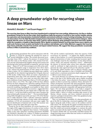 Articles
https://doi.org/10.1038/s41561-019-0327-5
1
Viterbi School of Engineering, University of Southern California, Los Angeles, CA, USA. 2
Department of Geological Applications, National Authority
for Remote Sensing and Space Sciences, Cairo, Egypt. 3
Jet Propulsion Laboratory, California Institute of Technology, Pasadena, CA, USA.
*e-mail: heggy@usc.edu
U
nderstanding groundwater flow and its interaction with the
surface is crucial for assessing the potential for recent or
ancient habitability on Mars. The recently discovered recur-
ring slope lineae (RSL)1,2
indicate the presence of seasonal brine
water flow today on the Martian surface3
. RSL emanate from bed-
rock outcrops and progressively lengthen during warm seasons and
fade during cooler seasons preferably on equatorial- and west-facing
slopes1–3
. Slopes (25° to 40°) that encompass active RSL in the south-
ern Martian hemisphere range in temperature from 250 to above
273 K2
, whereas the partial pressure of water vapour at the surface
of Mars is below 1 Pa. It is unlikely that pure liquid water could be
responsible for the relatively long-lasting flow of liquids observed
in RSL locales. Unlike brines, which can sustain a liquid phase at
temperatures lower than 210 K and saturation vapour pressure in
the range of 0.1 to 0.2 Pa4
, pure water can exist only under triple-
point conditions of water temperature (that is, 273.16 K) and vapour
pressure (that is, 611.73 Pa). The origin of RSL has been debated
between dry flows, deliquescence, subsurface melting of brines and
ice and groundwater discharge1,4–9
. Geomorphological analysis and
numerical modelling of geologically recent gullies on Mars, which
are commonly associated with RSL occurrences1
, suggest that these
features are formed either by pure liquid water at high flow rates
(15–60 m3
 s−1
) or by briny fluids at much lower rates to produce the
observed short gully channels on Mars10,11
. The incremental length-
ening of RSL throughout most of the year (up to 74% of the Martian
year in Valles Marineris (VM)12
) indicates continuous replenish-
ment and relatively large volumes of water under cold temperature
conditions («273 K) are inconsistent with pure water supply. The
spectral identification of hydrated salts in four RSL locations3
also
supports a briny flow rather than pure water flow.
Except for the dry flow hypothesis, all current hypotheses for
the origin of RSL suggest the presence of a surface or near-surface
source of volatiles that originated these features. Unfortunately,
neither of the radar subsurface sounding experiments (MARSIS
and SHARAD) identified any evidence of shallow groundwater
within the first few hundred metres13,14
in the volcanic terrains in
VM and the southern mid-latitudes, where the majority of RSL
occurrences are reported1,2,12
to support the shallow subsurface
origin of these features. It is worth mentioning that the process-
ing and interpretation of radar sounding data encounter signifi-
cant challenges raised by the resemblance in time delay between
surface clutter and potential subsurface echoes14
. Additionally,
the absence of returned radar echoes from subsurface aquifers
could be attributed to high-conductivity crustal materials that
attenuate the radar signal and obscure the subsurface aquifer13,15
.
Theoretically, orbital sounders with an effective dynamic range
of 24 and 30 dB (equivalent to that of MARSIS and SHARAD)
would achieve a maximum penetration depth ranging from ~300
to 500 m in such volcanic terrain16
.
The recent discovery of a potential 20-km-wide zone of liquid
water at the base of the Martian polar caps at depths exceeding
1.5 km below the surface17
draws attention to the presence of deep
aquifers on Mars in present-day conditions. Hence, alternative for-
mation mechanisms associated with deep groundwater dynamics
need to be explored, as the source of recharge of RSL remains largely
unconstrained and poorly comparable with appropriate Earth ana-
logues. The term ‘deep’ groundwater in this study is assigned to
potential aquifers that lie beneath the maximum theoretical pen-
etration depth (~500 m) of orbital sounding radar sensors in the
Martian volcanic terrains, and hence remained uncovered and
required a geological interpretation rather than geophysical prop-
ping to demonstrate their existence.
Here, we investigate the possibility of a deep groundwater ori-
gin of the RSL by conducting a structural mapping of RSL source
regions along the walls of three craters in the southern mid-lati-
tudes and in VM. We describe the spatial correlation between tec-
tonic and impact-related faults and RSL sources and we then use a
heat-flow model and terrestrial analogues to constrain the ambi-
guities associated with the depth of RSL recharge. In what follows,
we examine whether RSL are structurally controlled artesian dis-
charge from deep sources rather than near-surface or surficial ones,
as widely hypothesized.
A deep groundwater origin for recurring slope
lineae on Mars
Abotalib Z. Abotalib   1,2
and Essam Heggy   1,3
*
The recurring slope lineae on Mars have been hypothesized to originate from snow melting, deliquescence, dry flow or shallow
groundwater. Except for the dry flow origin, these hypotheses imply the presence of surficial or near-surface volatiles, placing
the exploration and characterization of potential habitable environments within the reach of existing technology. Here we pres-
ent observations from the High Resolution Imaging Science Experiment, heat-flow modelling and terrestrial analogues, which
indicate that the source of recurring slope lineae could be natural discharge along geological structures from briny aquifers
within the cryosphere, at depths of approximately 750 m. Spatial correlation between recurring slope lineae source regions and
multi-scale fractures (such as joints and faults) in the southern mid-latitudes and in Valles Marineris suggests that recurring
slope lineae preferably emanate from tectonic and impact-related fractures. We suggest that deep groundwater occasionally
surfaces on Mars in present-day conditions.
Nature Geoscience | VOL 12 | APRIL 2019 | 235–241 | www.nature.com/naturegeoscience 235
 