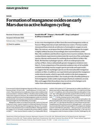 Nature Geoscience
naturegeoscience
https://doi.org/10.1038/s41561-022-01094-y
Article
Formationofmanganeseoxidesonearly
Marsduetoactivehalogencycling
Kaushik Mitra 1,3
, Eleanor L. Moreland 1,4
, Greg J. Ledingham1
& Jeffrey G. Catalano 1,2
InsituroverinvestigationsonMarshavediscoveredmanganeseoxidesas
fracture-fillingmaterialsatGaleandEndeavourcraters.Previousstudies
interpretedthesemineralsasindicatorsofatmosphericoxygenonearly
Mars.Bycontrast,weproposethattheoxidationofmanganesebyoxygen
ishighlyunlikelybecauseofexceedinglyslowreactionkineticsunder
Mars-likeconditionsandthereforerequiresmorereactiveoxidants.Herewe
conductkineticexperimentstodeterminethereactivityoftheoxyhalogen
specieschlorateandbromateforoxidizingdissolvedMn(ii)inMars-like
fluids.Wefindthatoxyhalogenspecies,whicharewidespreadonthe
surfaceofMars,inducesubstantiallygreatermanganeseoxidationrates
thanO2.Fromcomparisonsofthepotentialoxidationratesofallavailable
oxidants(includingreactiveoxygenspeciesperoxideandsuperoxide),
wesuggestthattheoxyhalogenspeciesarethemostplausiblemanganese
oxidantsonMars.Inaddition,ourexperimentsprecipitatedthemanganese
oxidemineralnsutite,whichisspectrallysimilartothedarkmanganese
accumulationsreportedonMars.Ourresultsprovideafeasiblepathwayto
formmanganeseoxidesunderexpectedgeochemicalconditionsonearly
Marsandsuggestthatthesephasesmayrecordanactivehalogencycle
ratherthansubstantialatmosphericoxygenation.
ConcentratedoxidizedmanganesedepositsonMarsoccurinveinsor
fractureatGale(>25 wt%)(refs.1–3
)andEndeavour(>2.3 wt%)(refs.4,5
)
craters.Thesemineralsserveasindicatorsofpastredoxconditionsthat
promoted abiotic oxidation of Mn(ii). Detailed understanding of the
redox state of aqueous solutions, the oxidants that facilitated Mn(ii)
oxidationandtheprocessesformingmanganeseoxidesarecriticalto
geochemically constrain past environmental conditions and provide
essential insight into the habitability of early Mars.
Manganese oxides occurring in fracture fills, such as in Gale and
Endeavourcraters,requiretransportinafluidandchemicalfractiona-
tion from iron. Weathering of ferromagnesian silicates (for example,
olivine)istheanticipatedsourceofdissolvedMn(ii).Althoughmolecu-
lar oxygen (O2) is currently considered the primary Mn(ii) oxidant
on Mars1,2,6,7
, slow reaction kinetics makes O2 an implausible Mn(ii)
oxidant.Paststudiesat25 °CdemonstrateincrediblyslowMn(ii)oxi-
dationrateswithnoobservableoxidationfor>7 yratpH 8.4in0.2 bar
O2 (ref. 8
). In addition, pO2 in the present Martian atmosphere is low
(~10−5
bar)9
althoughitperiodicallyreached0.001to0.05 baronearly
Mars6
. The rate of Mn(ii) oxidation by O2 decreases linearly with pO2
(refs.8,10–13
),furtherslowingreactionratesonMars.
OwingtoequilibrationwiththeCO2-rich(0.5 bar)atmosphere,the
pHofatmosphericallyconnectedaqueoussystemsonMarswasweakly
acidic (pH < 6.3) during late Noachian to early Hesperian periods14
(SupplementaryDiscussionsection1).Althoughwater–rockreaction
mayneutralizetheacidityfromatmosphericCO2 andgeneratealkaline
systems in the Martian subsurface15
, these processes consume all O2
while conditions are still acidic (Extended Data Fig. 1). The role of O2
in manganese oxide formation on Mars is further challenged by the
Received: 24 January 2022
Accepted: 26 October 2022
Published online: xx xx xxxx
Check for updates
1
Department of Earth and Planetary Sciences, Washington University, St Louis, MO, USA. 2
McDonnell Center for the Space Sciences, Washington
University, St Louis, MO, USA. 3
Present address: Department of Geosciences, Stony Brook University, Stony Brook, NY, USA. 4
Present address: Department
of Earth, Environmental and Planetary Sciences, Rice University, Houston, TX, USA. e-mail: catalano@wustl.edu
 