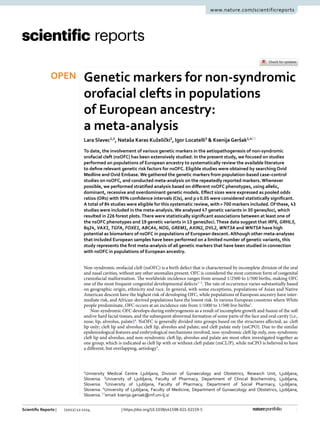 1
Vol.:(0123456789)
Scientific Reports | (2022) 12:1214 | https://doi.org/10.1038/s41598-021-02159-5
www.nature.com/scientificreports
Genetic markers for non‑syndromic
orofacial clefts in populations
of European ancestry:
a meta‑analysis
Lara Slavec1,2
, Nataša Karas Kuželički2
, Igor Locatelli3
& Ksenija Geršak1,4*
To date, the involvement of various genetic markers in the aetiopathogenesis of non-syndromic
orofacial cleft (nsOFC) has been extensively studied. In the present study, we focused on studies
performed on populations of European ancestry to systematically review the available literature
to define relevant genetic risk factors for nsOFC. Eligible studies were obtained by searching Ovid
Medline and Ovid Embase. We gathered the genetic markers from population-based case–control
studies on nsOFC, and conducted meta-analysis on the repeatedly reported markers. Whenever
possible, we performed stratified analysis based on different nsOFC phenotypes, using allelic,
dominant, recessive and overdominant genetic models. Effect sizes were expressed as pooled odds
ratios (ORs) with 95% confidence intervals (CIs), and p≤0.05 were considered statistically significant.
A total of 84 studies were eligible for this systematic review, with>700 markers included. Of these, 43
studies were included in the meta-analysis. We analysed 47 genetic variants in 30 genes/loci, which
resulted in 226 forest plots.There were statistically significant associations between at least one of
the nsOFC phenotypes and 19 genetic variants in 13 genes/loci.These data suggest that IRF6, GRHL3,
8q24, VAX1, TGFA, FOXE1, ABCA4, NOG, GREM1, AXIN2, DVL2, WNT3A and WNT5A have high
potential as biomarkers of nsOFC in populations of European descent. Although other meta-analyses
that included European samples have been performed on a limited number of genetic variants, this
study represents the first meta-analysis of all genetic markers that have been studied in connection
with nsOFC in populations of European ancestry.
Non-syndromic orofacial cleft (nsOFC) is a birth defect that is characterised by incomplete division of the oral
and nasal cavities, without any other anomalies present. OFC is considered the most common form of congenital
craniofacial malformation. The worldwide incidence ranges from around 1/2500 to 1/500 births, making OFC
one of the most frequent congenital developmental ­
defects1–3
. The rate of occurrence varies substantially based
on geographic origin, ethnicity and race. In general, with some exceptions, populations of Asian and Native
American descent have the highest risk of developing OFC, while populations of European ancestry have inter-
mediate risk, and African-derived populations have the lowest risk. In various European countries where White
people predominate, OFC occurs at an incidence rate from 1/1000 to 1/500 live ­
births1
.
Non-syndromic OFC develops during embryogenesis as a result of incomplete growth and fusion of the soft
and/or hard facial tissues, and the subsequent abnormal formation of some parts of the face and oral cavity (i.e.,
nose, lip, alveolus, palate)4
. NsOFC is generally divided into groups based on the structures affected, as: cleft
lip only; cleft lip and alveolus; cleft lip, alveolus and palate; and cleft palate only (nsCPO). Due to the similar
epidemiological features and embryological mechanisms involved, non-syndromic cleft lip only, non-syndromic
cleft lip and alveolus, and non-syndromic cleft lip, alveolus and palate are most often investigated together as
one group, which is indicated as cleft lip with or without cleft palate (nsCL/P), while nsCPO is believed to have
a different, but overlapping, ­
aetiology5
.
OPEN
1
University Medical Centre Ljubljana, Division of Gynaecology and Obstetrics, Research Unit, Ljubljana,
Slovenia. 2
University of Ljubljana, Faculty of Pharmacy, Department of Clinical Biochemistry, Ljubljana,
Slovenia. 3
University of Ljubljana, Faculty of Pharmacy, Department of Social Pharmacy, Ljubljana,
Slovenia. 4
University of Ljubljana, Faculty of Medicine, Department of Gynaecology and Obstetrics, Ljubljana,
Slovenia.*
email: ksenija.gersak@mf.uni-lj.si
 