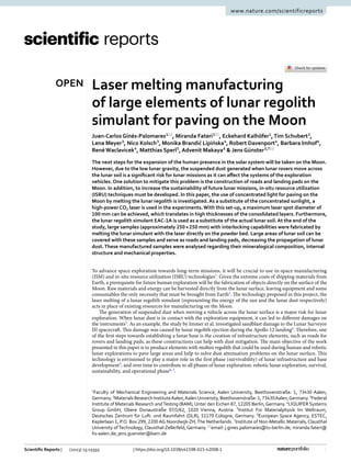 1
Vol.:(0123456789)
Scientific Reports | (2023) 13:15593 | https://doi.org/10.1038/s41598-023-42008-1
www.nature.com/scientificreports
Laser melting manufacturing
of large elements of lunar regolith
simulant for paving on the Moon
Juan‑Carlos Ginés‑Palomares1*
, Miranda Fateri1*
, Eckehard Kalhöfer1
,Tim Schubert2
,
Lena Meyer3
, Nico Kolsch3
, Monika Brandić Lipińska4
, Robert Davenport4
, Barbara Imhof4
,
René Waclavicek4
, Matthias Sperl5
, Advenit Makaya6
& Jens Günster3,7*
The next steps for the expansion of the human presence in the solar system will be taken on the Moon.
However, due to the low lunar gravity, the suspended dust generated when lunar rovers move across
the lunar soil is a significant risk for lunar missions as it can affect the systems of the exploration
vehicles. One solution to mitigate this problem is the construction of roads and landing pads on the
Moon. In addition, to increase the sustainability of future lunar missions, in-situ resource utilization
(ISRU) techniques must be developed. In this paper, the use of concentrated light for paving on the
Moon by melting the lunar regolith is investigated. As a substitute of the concentrated sunlight, a
high-power ­
CO2 laser is used in the experiments. With this set-up, a maximum laser spot diameter of
100 mm can be achieved, which translates in high thicknesses of the consolidated layers. Furthermore,
the lunar regolith simulant EAC-1A is used as a substitute of the actual lunar soil. At the end of the
study, large samples (approximately 250×250 mm) with interlocking capabilities were fabricated by
melting the lunar simulant with the laser directly on the powder bed. Large areas of lunar soil can be
covered with these samples and serve as roads and landing pads, decreasing the propagation of lunar
dust.These manufactured samples were analysed regarding their mineralogical composition, internal
structure and mechanical properties.
To advance space exploration towards long-term missions, it will be crucial to use in-space manufacturing
(ISM) and in-situ resource utilization (ISRU) ­
technologies1
. Given the extreme costs of shipping materials from
Earth, a prerequisite for future human exploration will be the fabrication of objects directly on the surface of the
Moon. Raw materials and energy can be harvested directly from the lunar surface, leaving equipment and some
consumables the only necessity that must be brought from ­
Earth2
. The technology proposed in this project, the
laser melting of a lunar regolith simulant (representing the energy of the sun and the lunar dust respectively)
acts in place of existing resources for manufacturing on the Moon.
The generation of suspended dust when moving a vehicle across the lunar surface is a major risk for lunar
exploration. When lunar dust is in contact with the exploration equipment, it can led to different damages on
the ­instruments3
. As an example, the study by Immer et al. investigated sandblast damage to the Lunar Surveyor
III spacecraft. This damage was caused by lunar regolith ejection during the Apollo 12 ­
landing4
. Therefore, one
of the first steps towards establishing a lunar base is the creation of infrastructure elements, such as roads for
rovers and landing pads, as these constructions can help with dust mitigation. The main objective of the work
presented in this paper is to produce elements with molten regolith that could be used during human and robotic
lunar explorations to pave large areas and help to solve dust attenuation problems on the lunar surface. This
technology is envisioned to play a major role in the first phase (survivability) of lunar infrastructure and base
­development5
, and over time to contribute to all phases of lunar exploration: robotic lunar exploration, survival,
sustainability, and operational ­
phase6, 7
.
OPEN
1
Faculty of Mechanical Engineering and Materials Science, Aalen University, Beethovenstraße. 1, 73430 Aalen,
Germany.2
MaterialsResearchInstituteAalen,AalenUniversity,Beethovenstraße.1,73430Aalen,Germany.3
Federal
Institute of Materials Research andTesting (BAM), Unter den Eichen 87, 12205 Berlin,Germany. 4
LIQUIFER Systems
Group GmbH, Obere Donaustraße 97/1/62, 1020 Vienna, Austria. 5
Institut Für Materialphysik Im Weltraum,
Deutsches Zentrum für Luft- und Raumfahrt (DLR), 51170 Cologne, Germany. 6
European Space Agency, ESTEC,
Keplerlaan 1, P.O. Box 299, 2200 AG Noordwijk‑ZH,The Netherlands. 7
Institute of Non‑Metallic Materials, Clausthal
University ofTechnology, Clausthal‑Zellerfeld, Germany.*
email: j.gines.palomares@tu-berlin.de; miranda.fateri@
hs-aalen.de; jens.guenster@bam.de
 