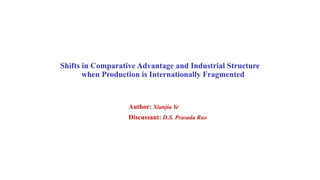 Shifts in Comparative Advantage and Industrial Structure
when Production is Internationally Fragmented
Author: Xianjia Ye
Discussant: D.S. Prasada Rao
 
