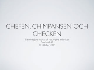 CHEFEN, CHIMPANSEN OCH 
CHECKEN 
Neurologiska nycklar till naturligare ledarskap 
Sundsvall 42 
15 oktober 2014 
 
