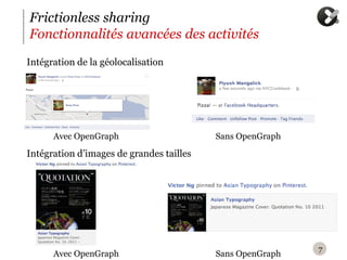 Frictionless sharing
Fonctionnalités avancées des activités
I
‪ ntégration de la géolocalisation




      Avec OpenGraph                       Sans OpenGraph

I
‪ ntégration d’images de grandes tailles




                                                            7
      Avec OpenGraph                       Sans OpenGraph
 