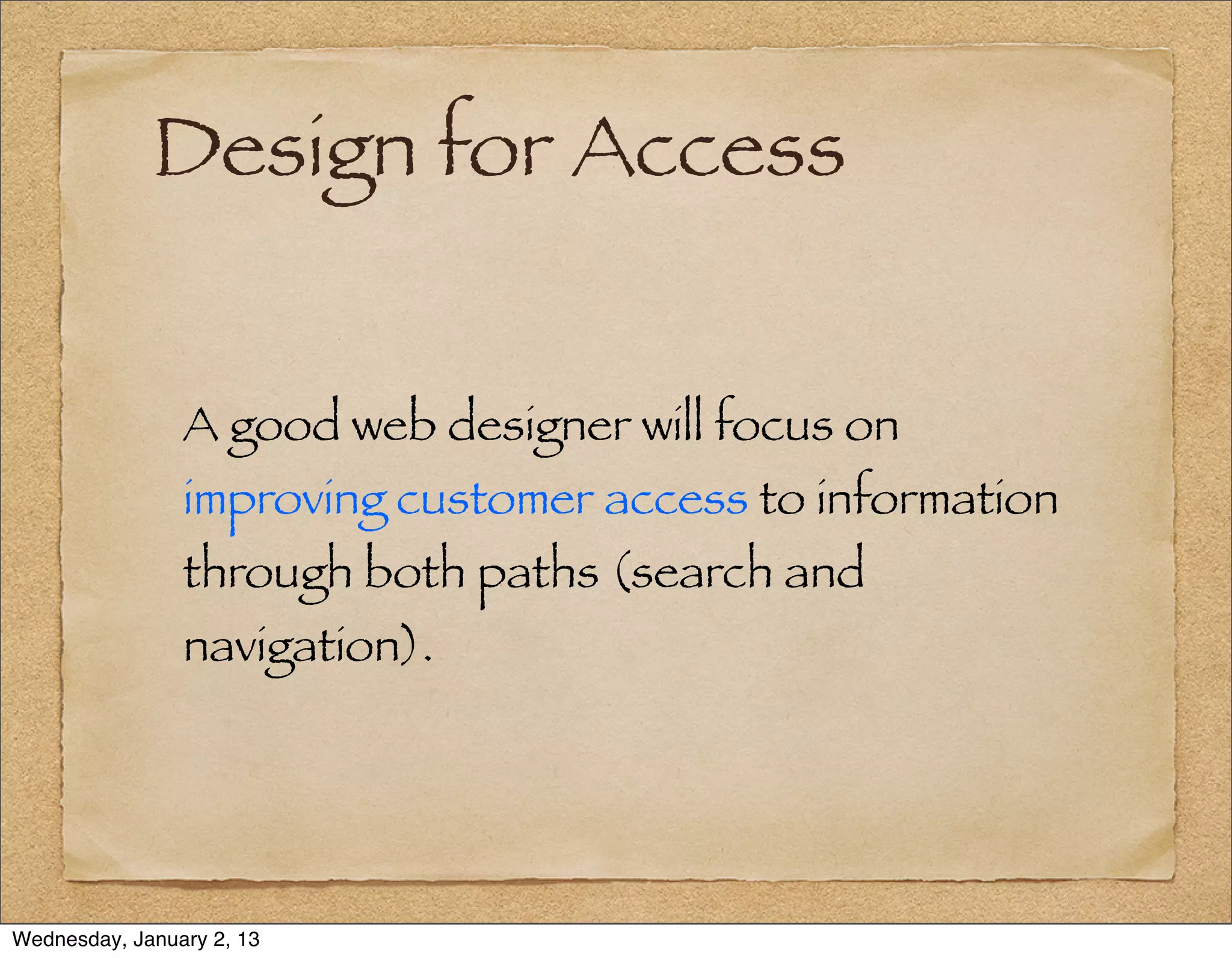 Design for Access


                A good web designer will focus on
                improving customer access to information
                through both paths (search and
                navigation).




Wednesday, January 2, 13
 