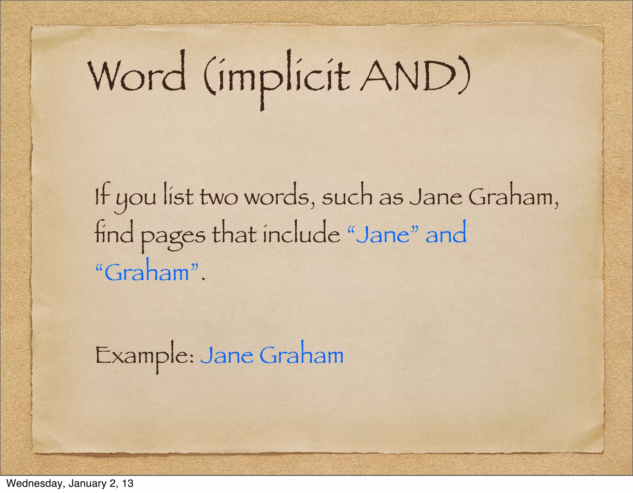 Word (implicit AND)

                If you list two words, such as Jane Graham,
                ﬁnd pages that include “Jane” and
                “Graham”.


                Example: Jane Graham




Wednesday, January 2, 13
 