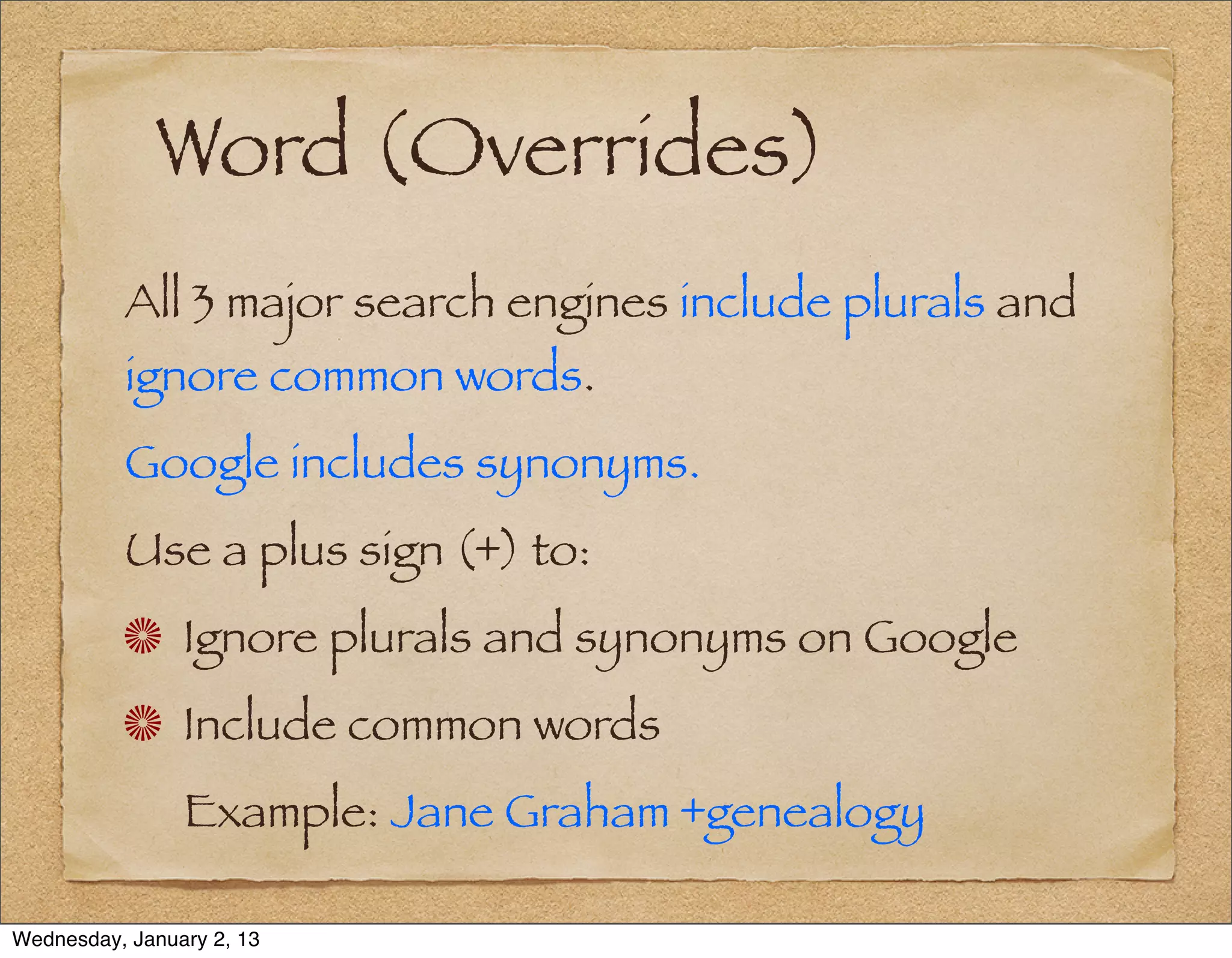 Word (Overrides)
          All 3 major search engines include plurals and
          ignore common words.
          Google includes synonyms.
          Use a plus sign (+) to:
                Ignore plurals and synonyms on Google
                Include common words
                Example: Jane Graham +genealogy

Wednesday, January 2, 13
 
