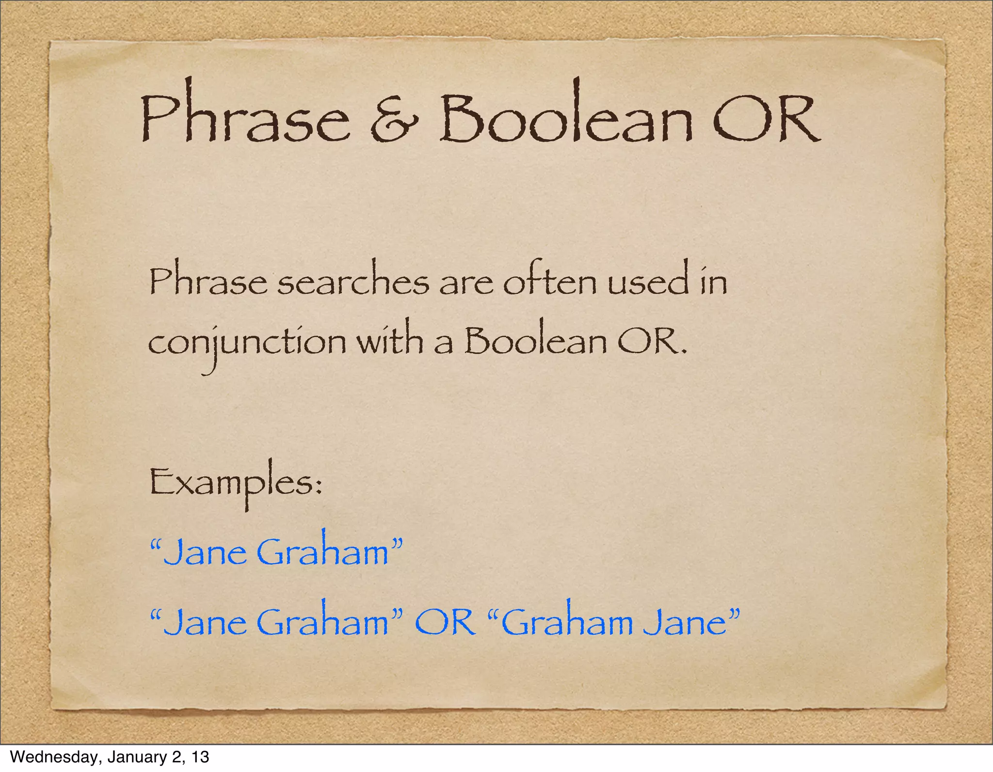 Phrase & Boolean OR

                Phrase searches are often used in
                conjunction with a Boolean OR.


                Examples:
                “Jane Graham”
                “Jane Graham” OR “Graham Jane”


Wednesday, January 2, 13
 