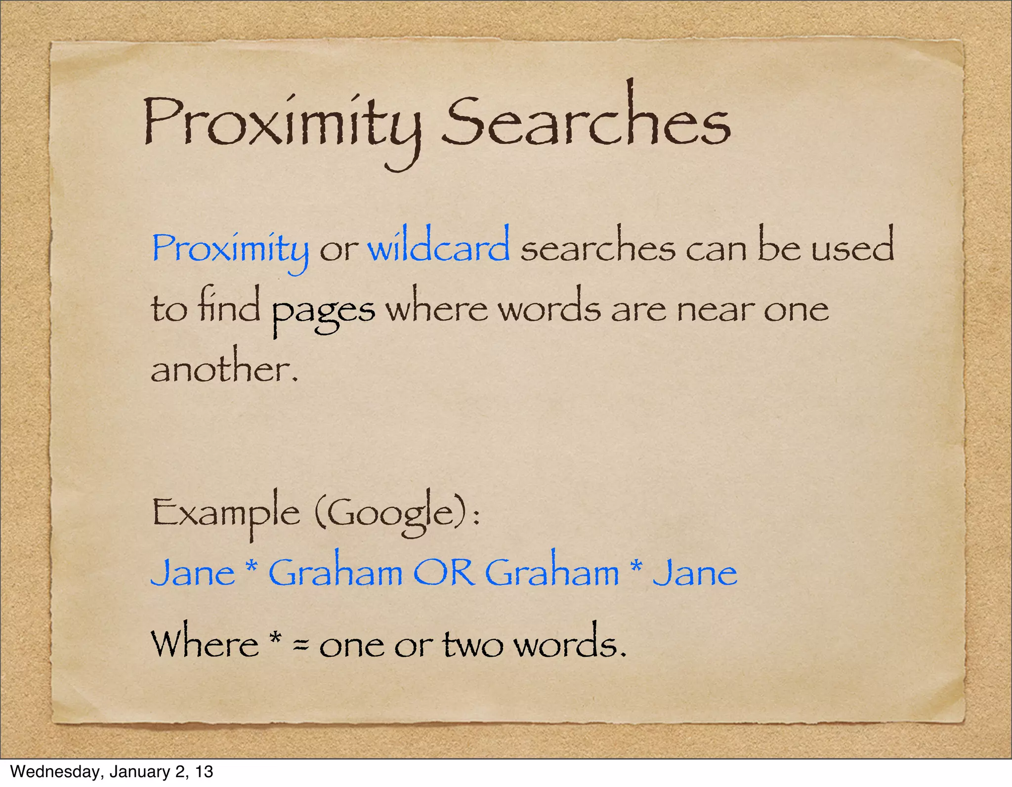 Proximity Searches
                Proximity or wildcard searches can be used
                to ﬁnd pages where words are near one
                another.


                Example (Google):
                Jane * Graham OR Graham * Jane
                Where * = one or two words.


Wednesday, January 2, 13
 