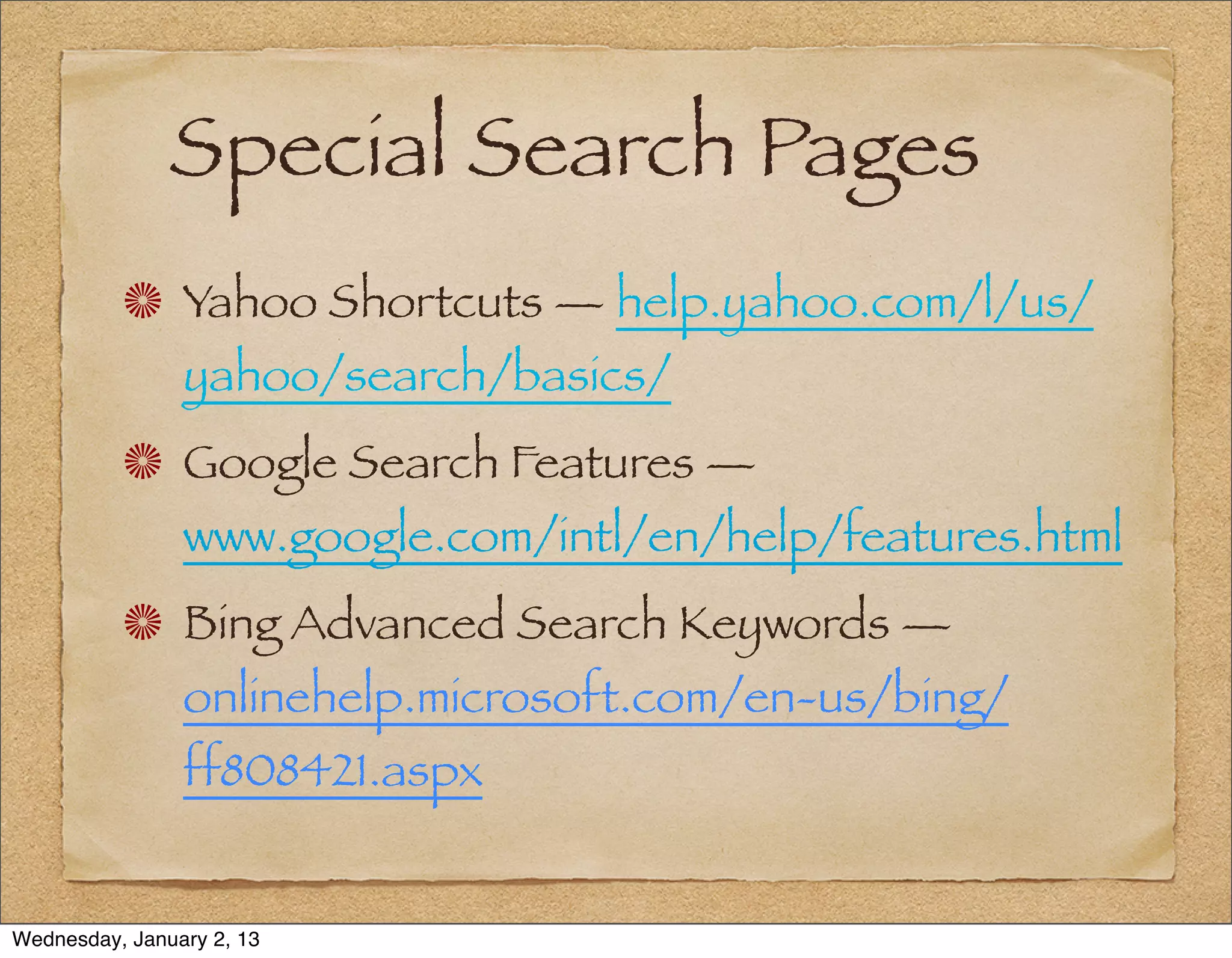 Special Search Pages
                Yahoo Shortcuts — help.yahoo.com/l/us/
                yahoo/search/basics/
                Google Search Features —
                www.google.com/intl/en/help/features.html
                Bing Advanced Search Keywords —
                onlinehelp.microsoft.com/en-us/bing/
                ff808421.aspx


Wednesday, January 2, 13
 