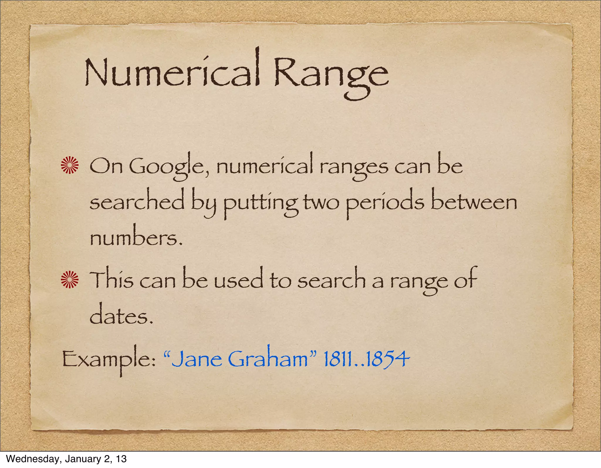 Numerical Range

                On Google, numerical ranges can be
                searched by putting two periods between
                numbers.
                This can be used to search a range of
                dates.
          Example: “Jane Graham” 1811..1854



Wednesday, January 2, 13
 
