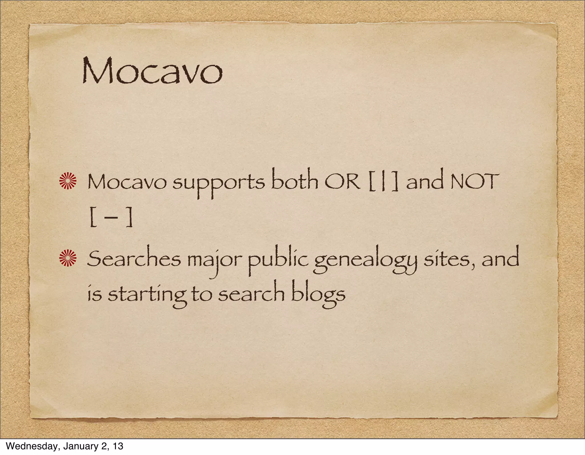Mocavo

                Mocavo supports both OR [ | ] and NOT
                [−]
                Searches major public genealogy sites, and
                is starting to search blogs




Wednesday, January 2, 13
 