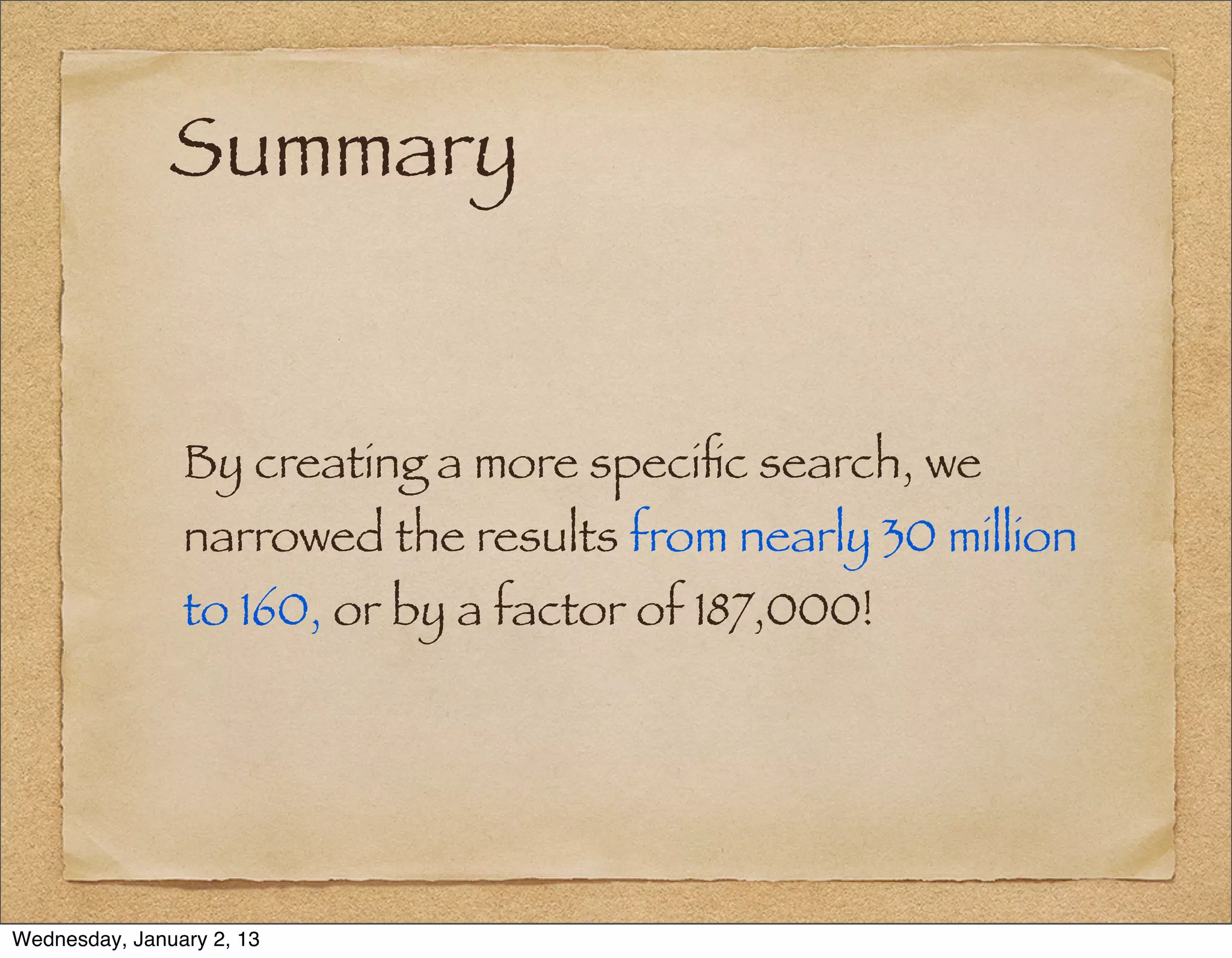 Summary


                By creating a more speciﬁc search, we
                narrowed the results from nearly 30 million
                to 160, or by a factor of 187,000!




Wednesday, January 2, 13
 