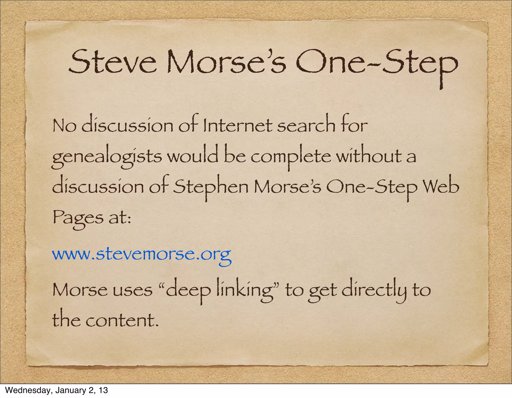 Steve Morse’s One-Step
          No discussion of Internet search for
          genealogists would be complete without a
          discussion of Stephen Morse’s One-Step Web
          Pages at:
          www.stevemorse.org
          Morse uses “deep linking” to get directly to
          the content.


Wednesday, January 2, 13
 