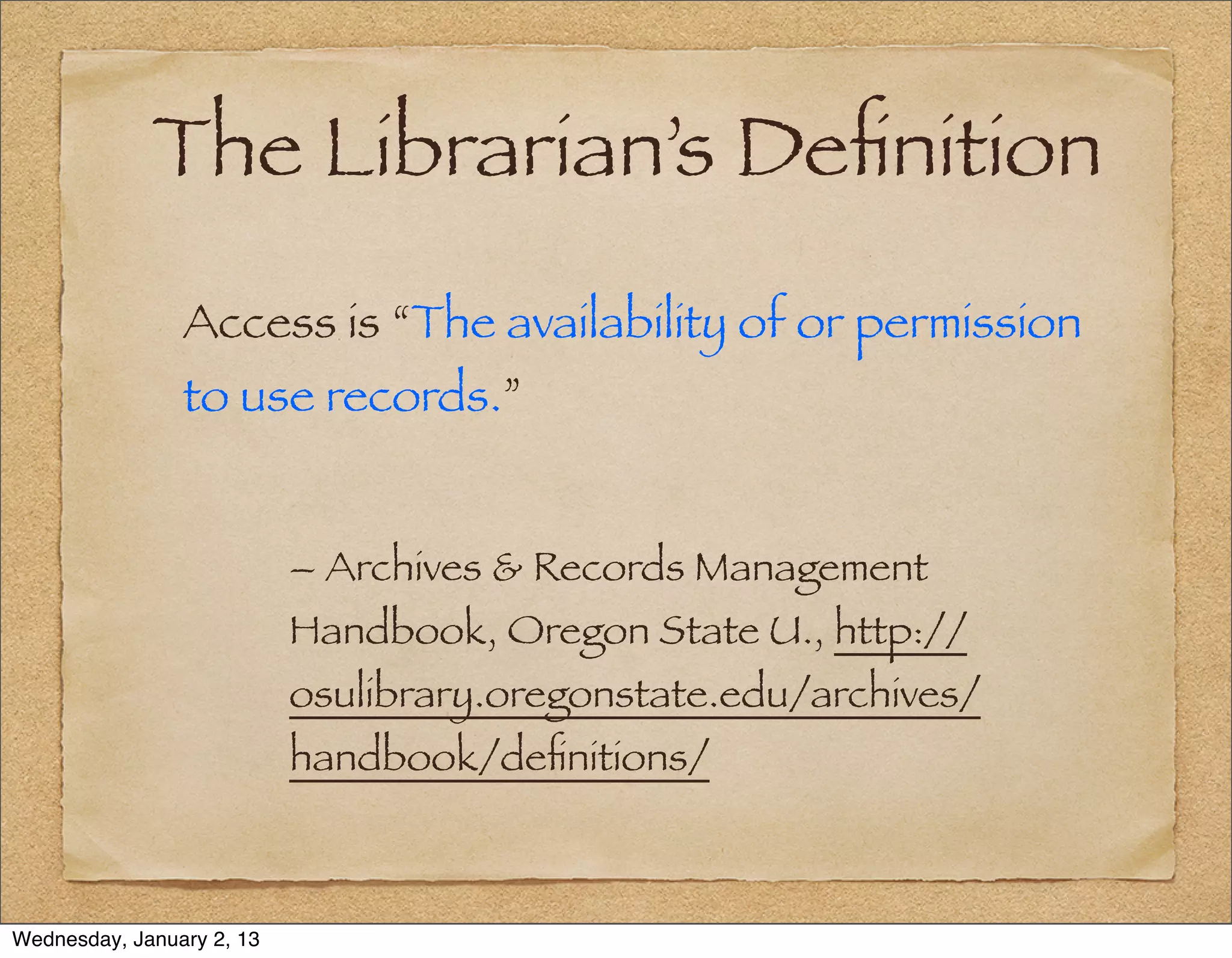 The Librarian’s Deﬁnition
                Access is “The availability of or permission
                to use records.”


                           – Archives & Records Management
                           Handbook, Oregon State U., http://
                           osulibrary.oregonstate.edu/archives/
                           handbook/deﬁnitions/



Wednesday, January 2, 13
 