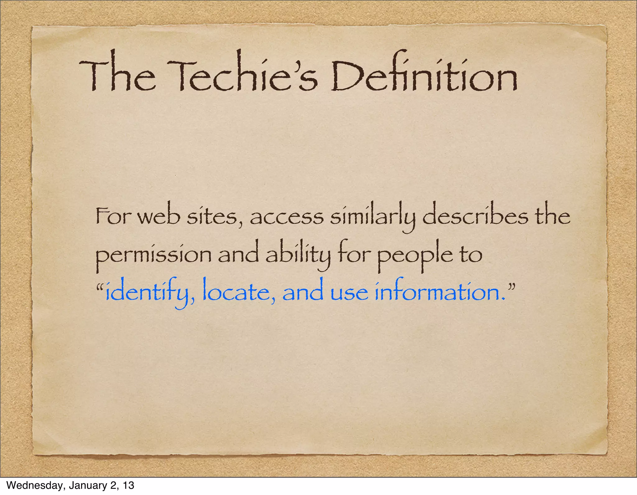 The Techie’s Deﬁnition


                For web sites, access similarly describes the
                permission and ability for people to
                “identify, locate, and use information.”




Wednesday, January 2, 13
 