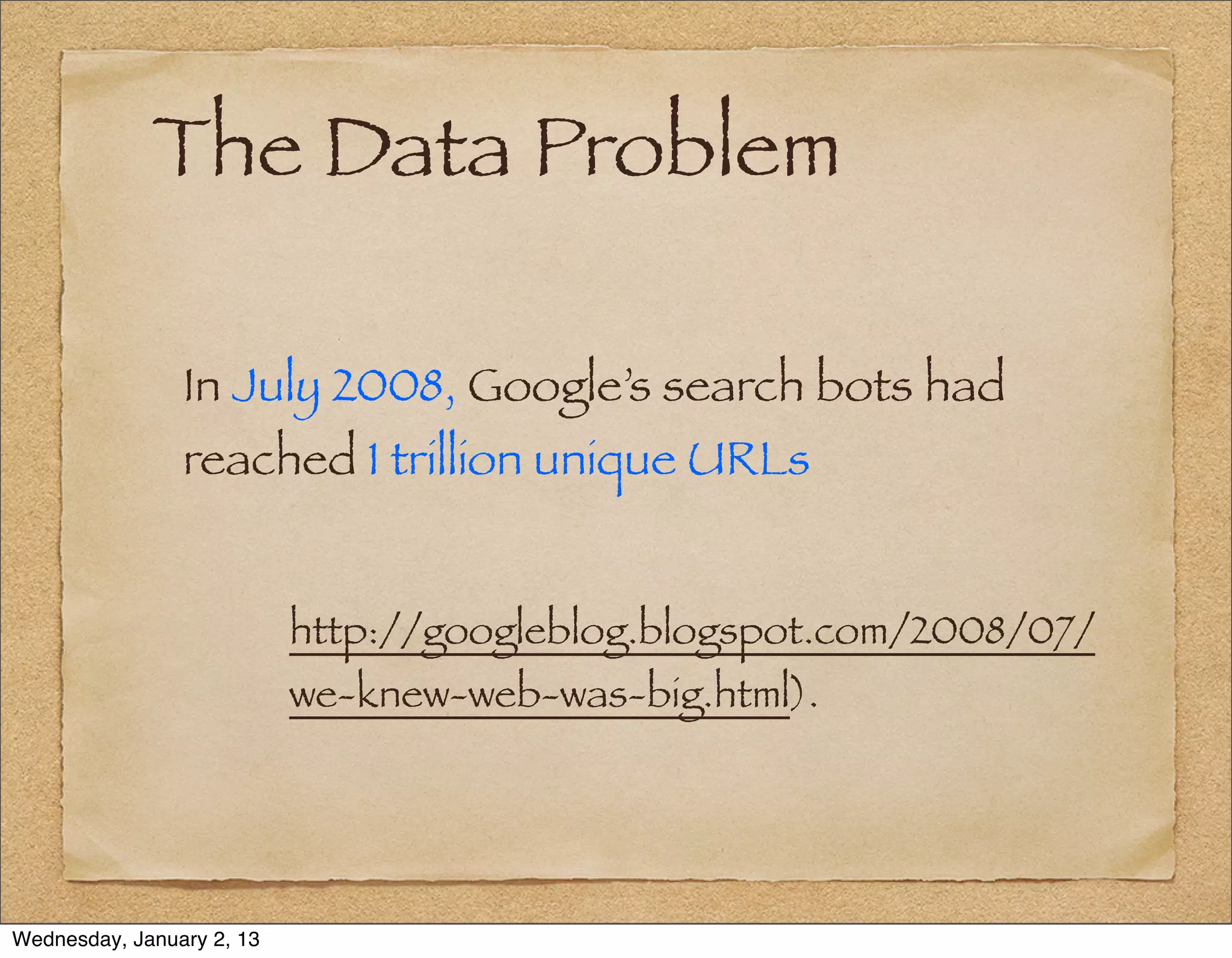 The Data Problem

                In July 2008, Google’s search bots had
                reached 1 trillion unique URLs


                           http://googleblog.blogspot.com/2008/07/
                           we-knew-web-was-big.html).




Wednesday, January 2, 13
 