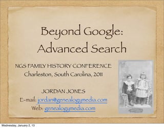 Beyond Google:
                           Advanced Search
         NGS FAMILY HISTORY CONFERENCE
                Charleston, South Carolina, 2011


                           JORDAN JONES
             E-mail: jordan@genealogymedia.com
                     Web: genealogymedia.com


Wednesday, January 2, 13
 