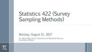 Statistics 422 (Survey
Sampling Methods)
Monday, August 21, 2017
Dr. Marco Mesa-Frias, Department of Statistical Science,
University of Idaho
1
 