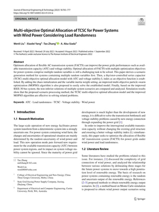 Vol.:(0123456789)
1 3
Journal of Electrical Engineering & Technology (2023) 18:765–777
https://doi.org/10.1007/s42835-022-01233-w
ORIGINAL ARTICLE
Multi‑objective Optimal Allocation of TCSC for Power Systems
with Wind Power Considering Load Randomness
Wenli Liu1
· Xiaolei Yang2
· Tao Zhang1
· A. Abu‑Siada3
Received: 19 April 2022 / Revised: 29 July 2022 / Accepted: 9 August 2022 / Published online: 1 September 2022
© The Author(s) under exclusive licence to The Korean Institute of Electrical Engineers 2022
Abstract
Optimum allocation of flexible AC transmission system (FACTS) can improve the power grids performances such as avail-
able transmission capacity (ATC) and voltage stability. Optimal allocation of FACTS with multiple optimization objectives
for power systems comprise multiple random variables is still a challenging task to be solved. This paper derives a scenario
generation method for systems containing multiple random variables first. Then, a thyristor-controlled series capacitor
(TCSC) multi-objective optimal allocation model with ATC and voltage stability L index as an objective function is estab-
lished. By adding the chaos initialization and the variable inertia weight setting, an improved multi-objective particle swarm
optimization (MOPSO) algorithm is also proposed to easily solve the established model. Finally, based on the improved
IEEE-30 bus system, the non-inferior solutions of multiple system scenarios are compared and analyzed. Simulation results
show that the proposed scenario processing method, the TCSC multi-objective optimal allocation model and the improved
MOPSO algorithm are effective in solving related problems.
Keywords ATC​· Load randomness · TCSC · Voltage stability · Wind power
1 Introduction
1.1 Research Motivation
The large-scale operation of new energy facilitates power
system transform from a deterministic system into a strongly
uncertain one. For power system containing wind farm, the
changes and uncertainties of operational situation are mainly
determined by the random uncertainty of wind power and
load. This new operation mode puts forward new require-
ment for the available transmission capacity (ATC) between
power system regions, and its impact on system voltage sta-
bility cannot be ignored. Since the maturity of power grid
development is much higher than the development of new
energy, it is difficult to solve the transmission bottleneck and
voltage stability problems caused by new energy connection
through expanding the power grid [1].
In order to improve the interregional available transmis-
sion capacity without changing the existing grid structure
and ensuring a better voltage stability index (L) simultane-
ously, this paper seeks to optimize the allocation of flexible
AC transmission system (FACTS) for power grids under
wind power and load randomness.
1.2 Literature Review
Some literatures have studied the problems related to this
issue. For instance, [1] discussed the complexity of grid
connection of wind power, and analyzed the relationship
between various solutions by delineating three stages for
the future power systems to move towards a high penetra-
tion level of renewable energy. The basis of research on
power systems containing renewable energy is the random
and uncertain output of the renewable energy. References
[2–5] proposed methods to obtain renewable energy output
scenarios. In [2], a method based on Monte Carlo simulation
is proposed to obtain wind power output scenarios using
* Tao Zhang
unifzhang@163.com
Wenli Liu
wenli868@sohu.com
1
College of Electrical Engineering and New Energy, China
Three Gorges University, Hubei, China
2
State Grid Jiaxing Power Supply Company, Jiaxing,
Zhejiang, China
3
Department of Electrical and Computer Engineering, Curtin
University, Perth, WA, Australia
 