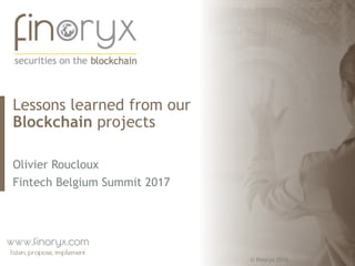 © finoryx 2016
Lessons learned from our
Blockchain projects
Olivier Roucloux
Fintech Belgium Summit 2017
 