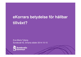 eKorrars betydelse för hållbar 
tillväxt? 
Eva-Marie Tyberg 
Sundsvall 42, Smarta städer 2014-10-15 
 