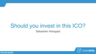 #chainskills
Should you invest in this ICO?
Sébastien Arbogast
 