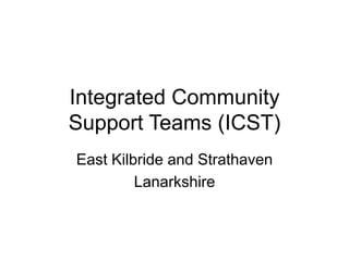 Integrated Community
Support Teams (ICST)
East Kilbride and Strathaven
Lanarkshire
 