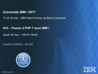 © IBM France 2017
Université IBM i 2017
17 et 18 mai – IBM Client Center de Bois-Colombes
S43 – Passer à PHP 7 sous IBM i
Jeudi 18 mai – 15h15-16h45
Gautier DUMAS - NoToS
 