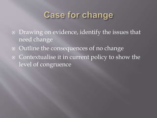  Drawing on evidence, identify the issues that
need change
 Outline the consequences of no change
 Contextualise it in current policy to show the
level of congruence
 