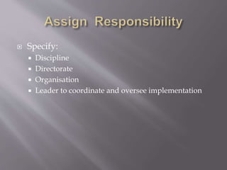  Specify:
 Discipline
 Directorate
 Organisation
 Leader to coordinate and oversee implementation
 