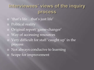  ‘that’s life…that’s just life’
 Political reality
 Original report ‘game-changer’
 Way of accessing resources
 Very difficult for staff ‘caught up’ in the
process
 Not always conducive to learning
 Scope for improvement
 