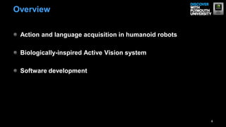 Action and language acquisition in humanoid robots
Biologically-inspired Active Vision system
Software development
4
Overview
 