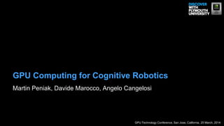 Martin Peniak, Davide Marocco, Angelo Cangelosi
GPU Computing for Cognitive Robotics
GPU Technology Conference, San Jose, California, 25 March, 2014
 