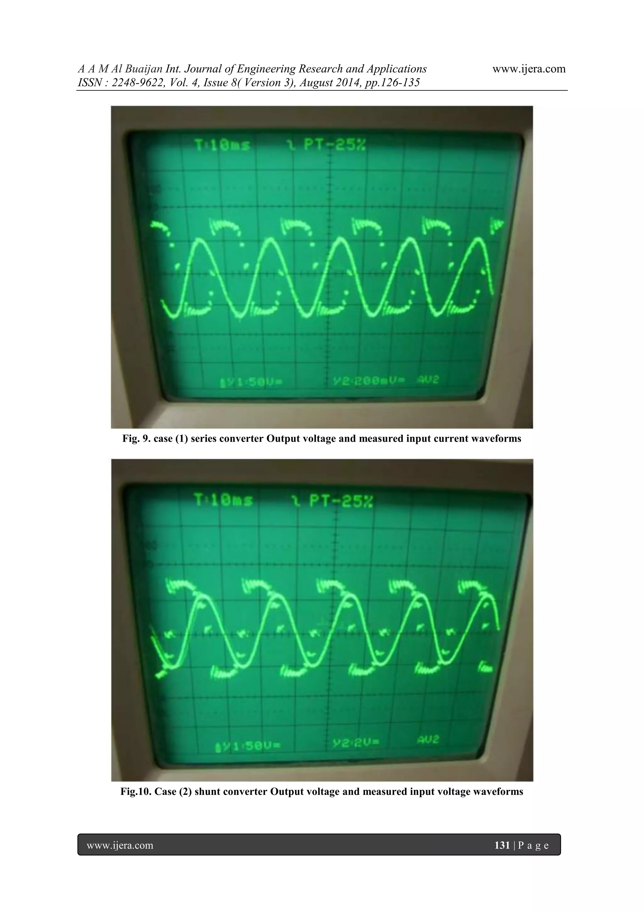 A A M Al Buaijan Int. Journal of Engineering Research and Applications www.ijera.com ISSN : 2248-9622, Vol. 4, Issue 8( Version 3), August 2014, pp.126-135 www.ijera.com 131 | P a g e Fig. 9. case (1) series converter Output voltage and measured input current waveforms Fig.10. Case (2) shunt converter Output voltage and measured input voltage waveforms 