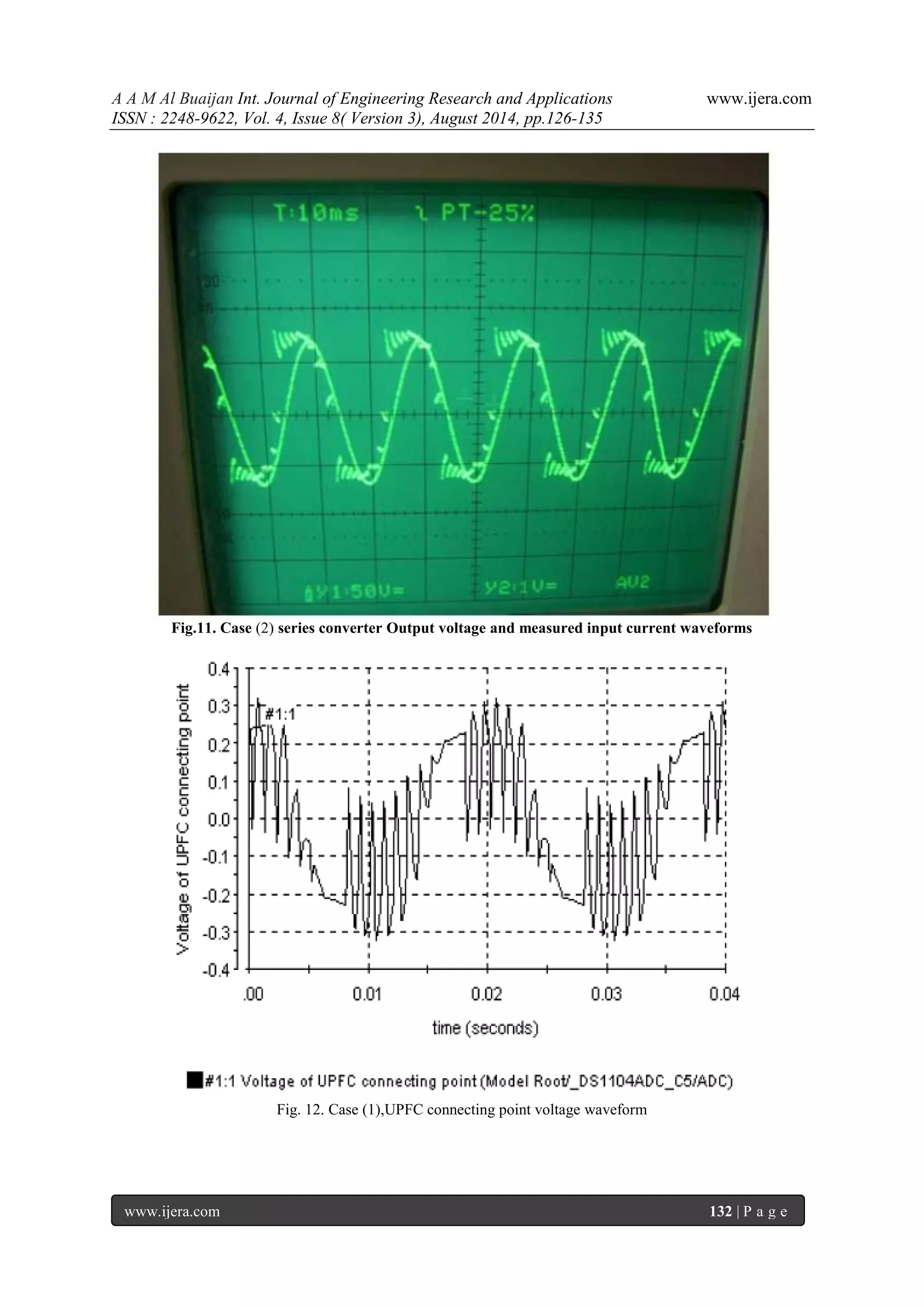 A A M Al Buaijan Int. Journal of Engineering Research and Applications www.ijera.com ISSN : 2248-9622, Vol. 4, Issue 8( Version 3), August 2014, pp.126-135 www.ijera.com 132 | P a g e Fig.11. Case (2) series converter Output voltage and measured input current waveforms Fig. 12. Case (1),UPFC connecting point voltage waveform 