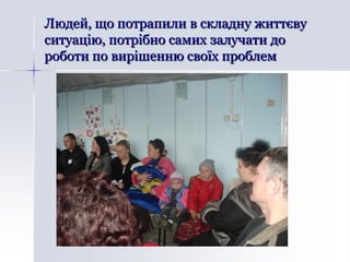 Людей, що потрапили в складну життєву
ситуацію, потрібно самих залучати до
роботи по вирішенню своїх проблем
 