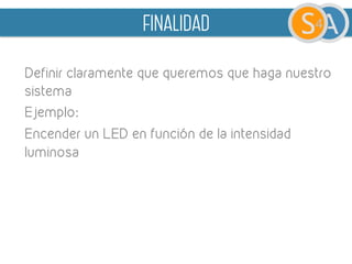 finalidad
Definir claramente que queremos que haga nuestro
sistema
Ejemplo:
Encender un LED en función de la intensidad
luminosa