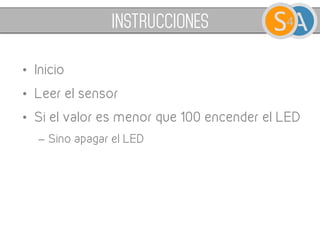 INSTRUCCIONES
• Inicio
• Leer el sensor
• Si el valor es menor que 100 encender el LED
– Sino apagar el LED